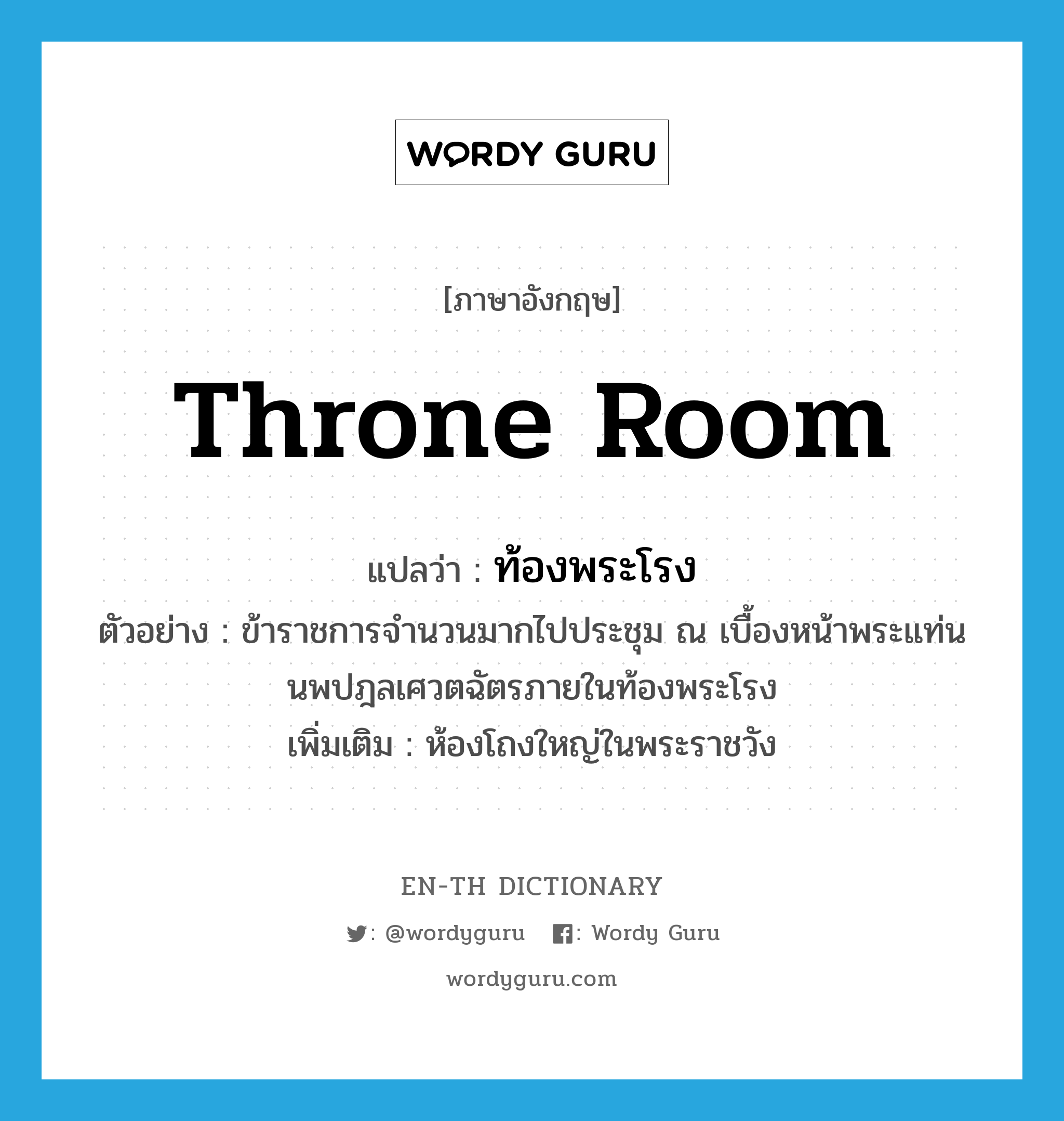 throne room แปลว่า?, คำศัพท์ภาษาอังกฤษ throne room แปลว่า ท้องพระโรง ประเภท N ตัวอย่าง ข้าราชการจำนวนมากไปประชุม ณ เบื้องหน้าพระแท่นนพปฎลเศวตฉัตรภายในท้องพระโรง เพิ่มเติม ห้องโถงใหญ่ในพระราชวัง หมวด N