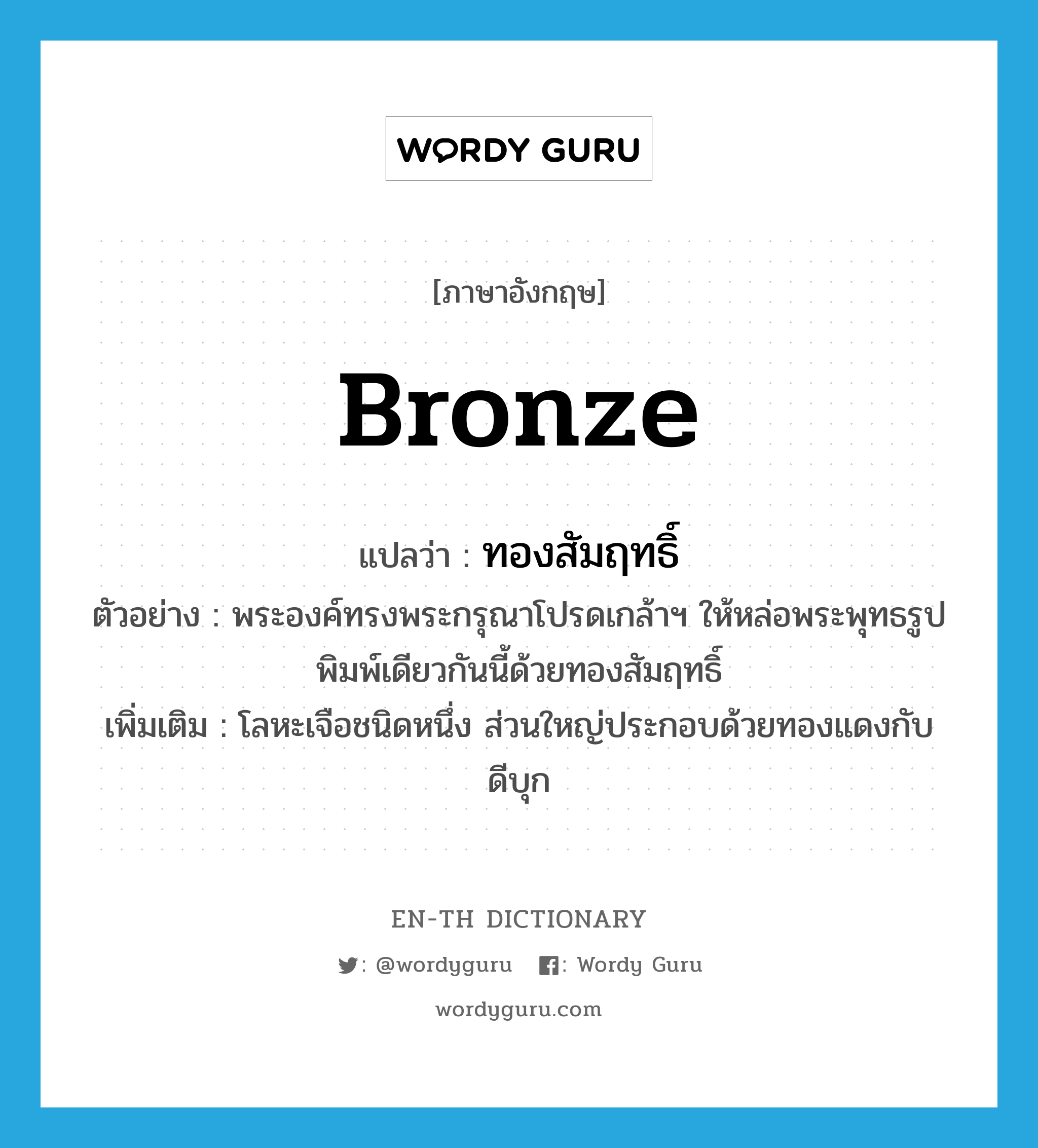 bronze แปลว่า?, คำศัพท์ภาษาอังกฤษ bronze แปลว่า ทองสัมฤทธิ์ ประเภท N ตัวอย่าง พระองค์ทรงพระกรุณาโปรดเกล้าฯ ให้หล่อพระพุทธรูปพิมพ์เดียวกันนี้ด้วยทองสัมฤทธิ์ เพิ่มเติม โลหะเจือชนิดหนึ่ง ส่วนใหญ่ประกอบด้วยทองแดงกับดีบุก หมวด N