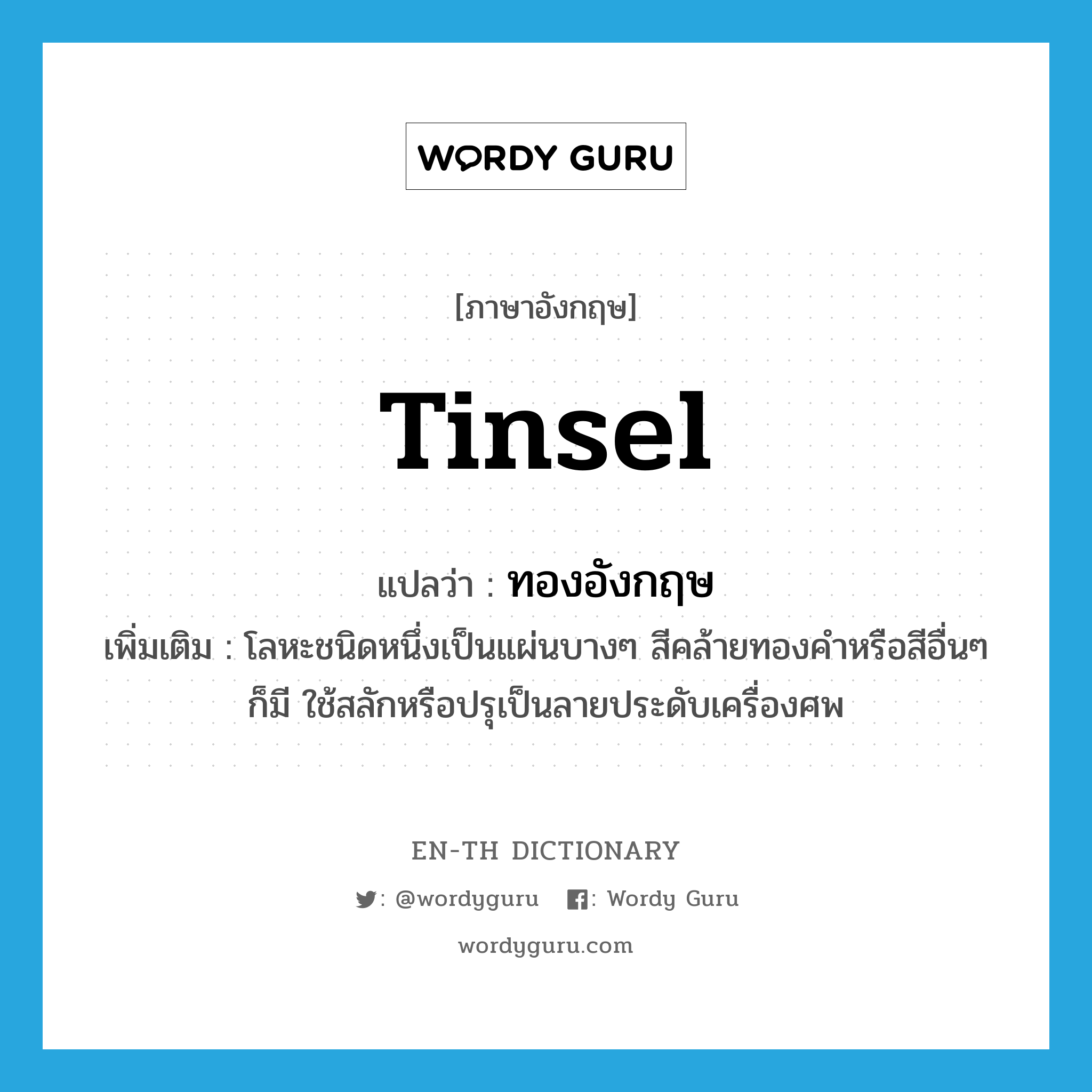 tinsel แปลว่า?, คำศัพท์ภาษาอังกฤษ tinsel แปลว่า ทองอังกฤษ ประเภท N เพิ่มเติม โลหะชนิดหนึ่งเป็นแผ่นบางๆ สีคล้ายทองคำหรือสีอื่นๆ ก็มี ใช้สลักหรือปรุเป็นลายประดับเครื่องศพ หมวด N