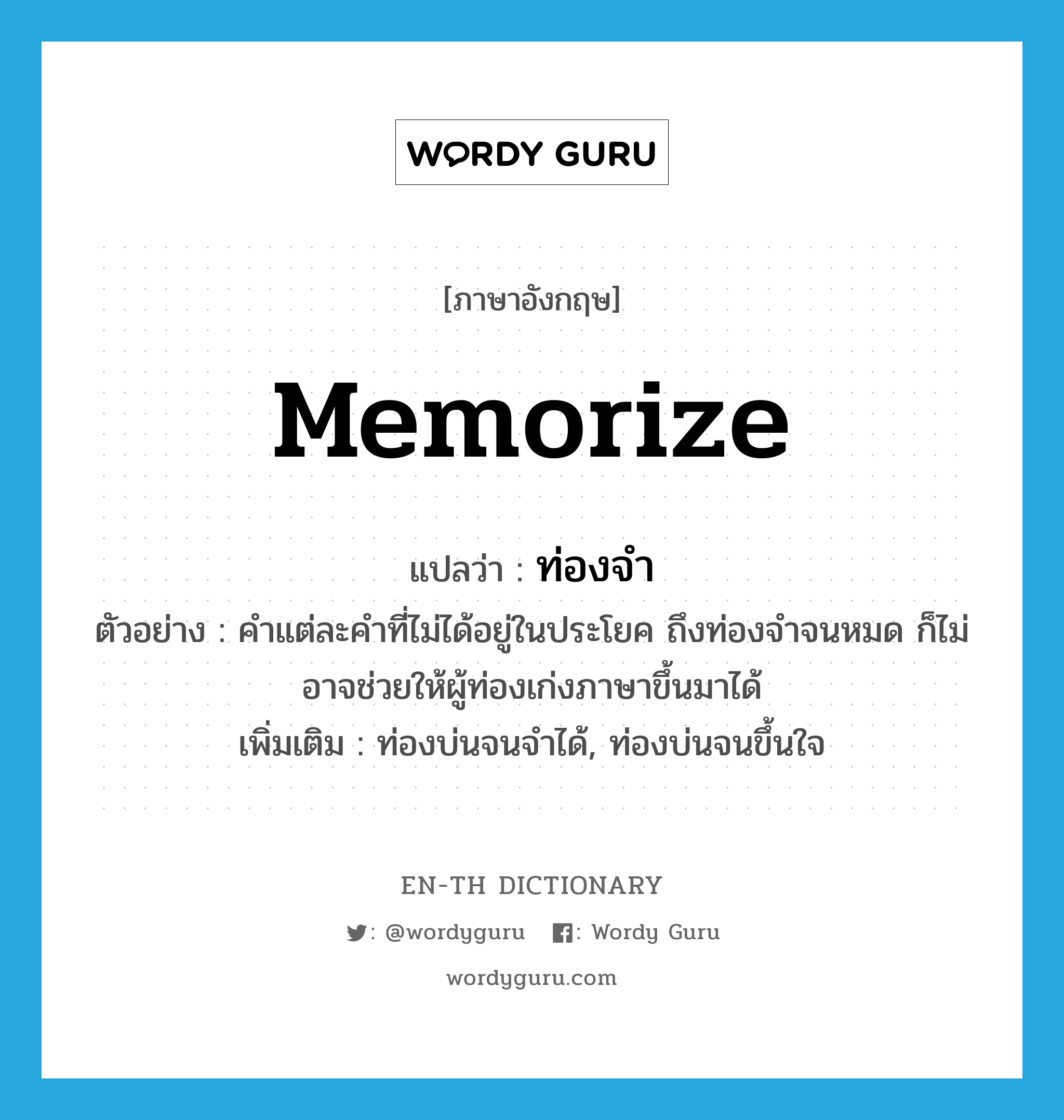 memorize แปลว่า?, คำศัพท์ภาษาอังกฤษ memorize แปลว่า ท่องจำ ประเภท V ตัวอย่าง คำแต่ละคำที่ไม่ได้อยู่ในประโยค ถึงท่องจำจนหมด ก็ไม่อาจช่วยให้ผู้ท่องเก่งภาษาขึ้นมาได้ เพิ่มเติม ท่องบ่นจนจำได้, ท่องบ่นจนขึ้นใจ หมวด V