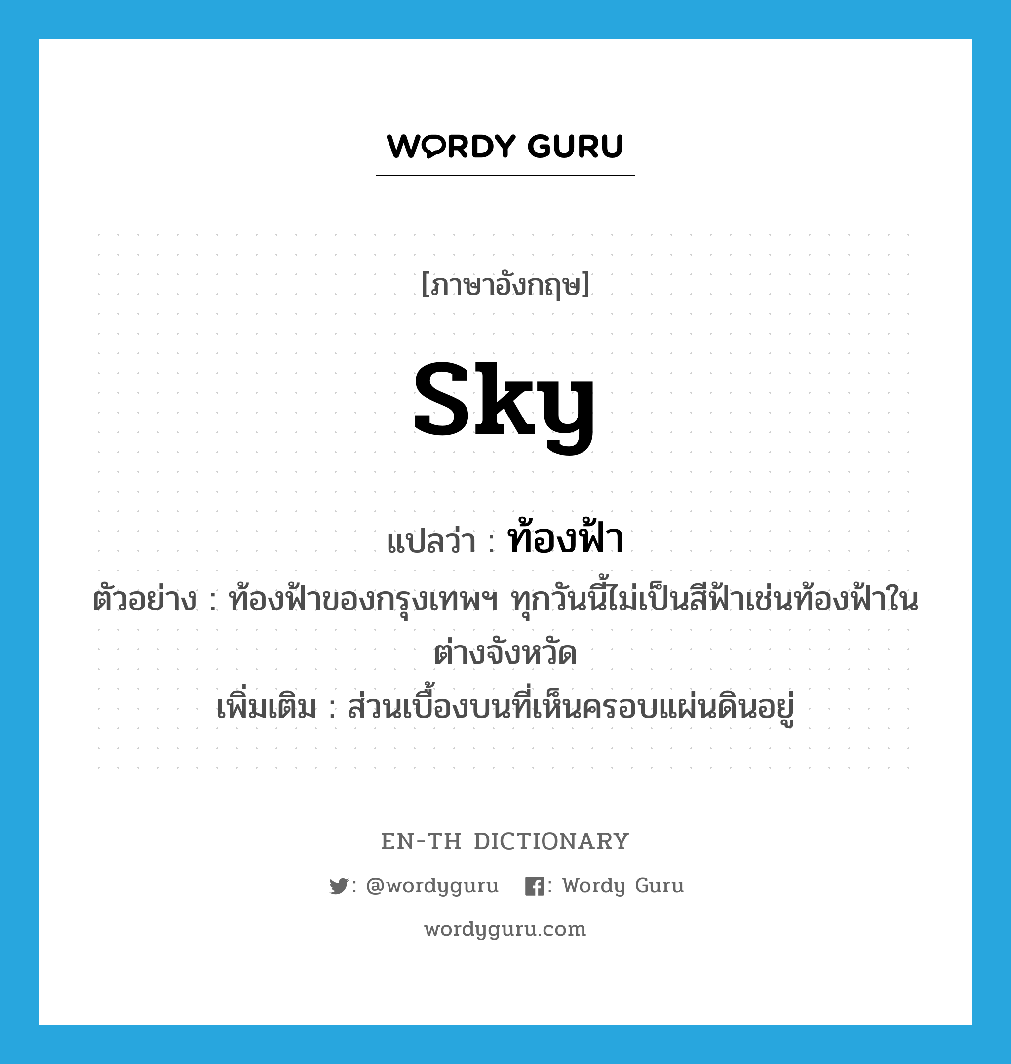 sky แปลว่า?, คำศัพท์ภาษาอังกฤษ sky แปลว่า ท้องฟ้า ประเภท N ตัวอย่าง ท้องฟ้าของกรุงเทพฯ ทุกวันนี้ไม่เป็นสีฟ้าเช่นท้องฟ้าในต่างจังหวัด เพิ่มเติม ส่วนเบื้องบนที่เห็นครอบแผ่นดินอยู่ หมวด N