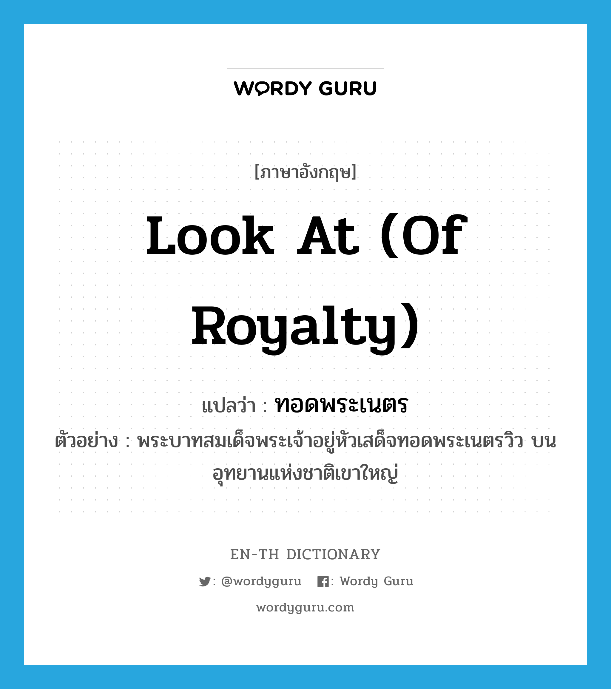 look at (of Royalty) แปลว่า?, คำศัพท์ภาษาอังกฤษ look at (of Royalty) แปลว่า ทอดพระเนตร ประเภท V ตัวอย่าง พระบาทสมเด็จพระเจ้าอยู่หัวเสด็จทอดพระเนตรวิว บนอุทยานแห่งชาติเขาใหญ่ หมวด V