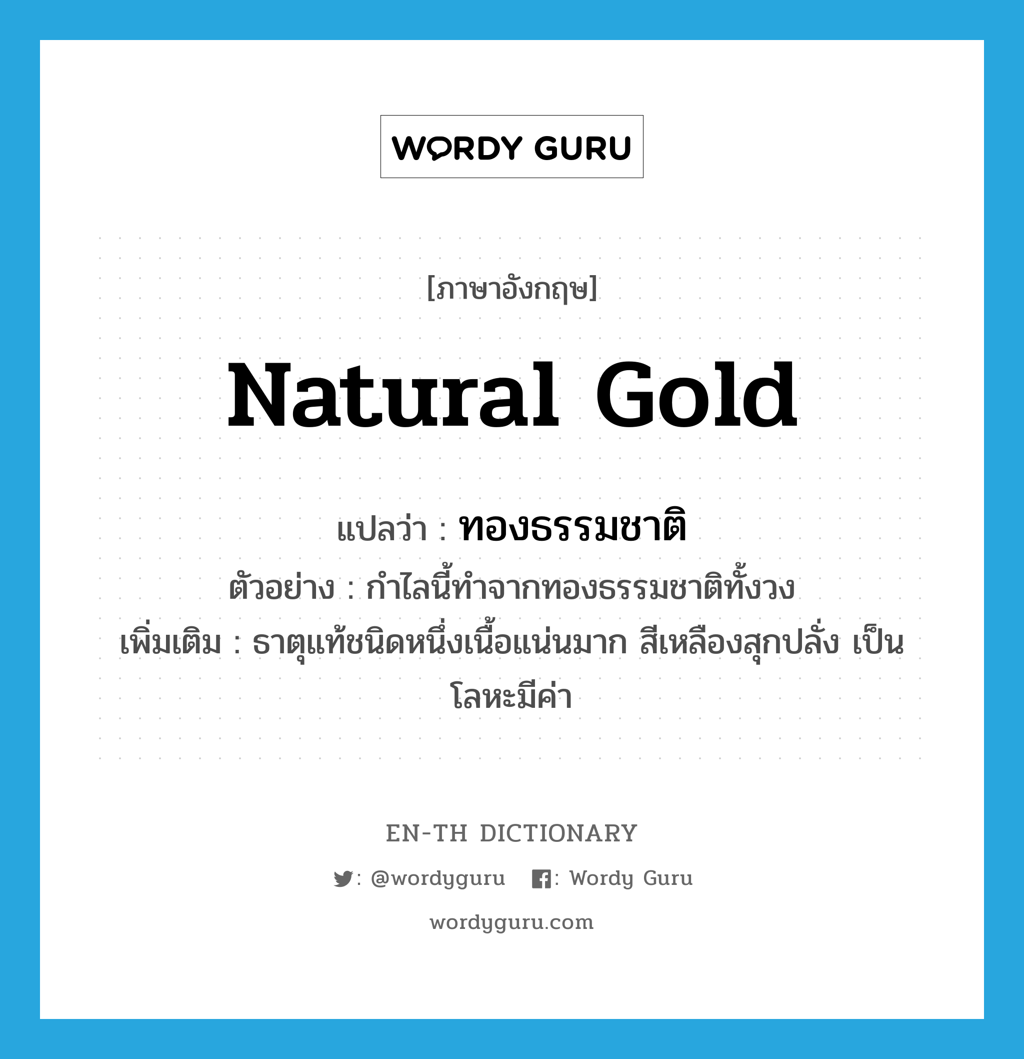 natural gold แปลว่า?, คำศัพท์ภาษาอังกฤษ natural gold แปลว่า ทองธรรมชาติ ประเภท N ตัวอย่าง กำไลนี้ทำจากทองธรรมชาติทั้งวง เพิ่มเติม ธาตุแท้ชนิดหนึ่งเนื้อแน่นมาก สีเหลืองสุกปลั่ง เป็นโลหะมีค่า หมวด N