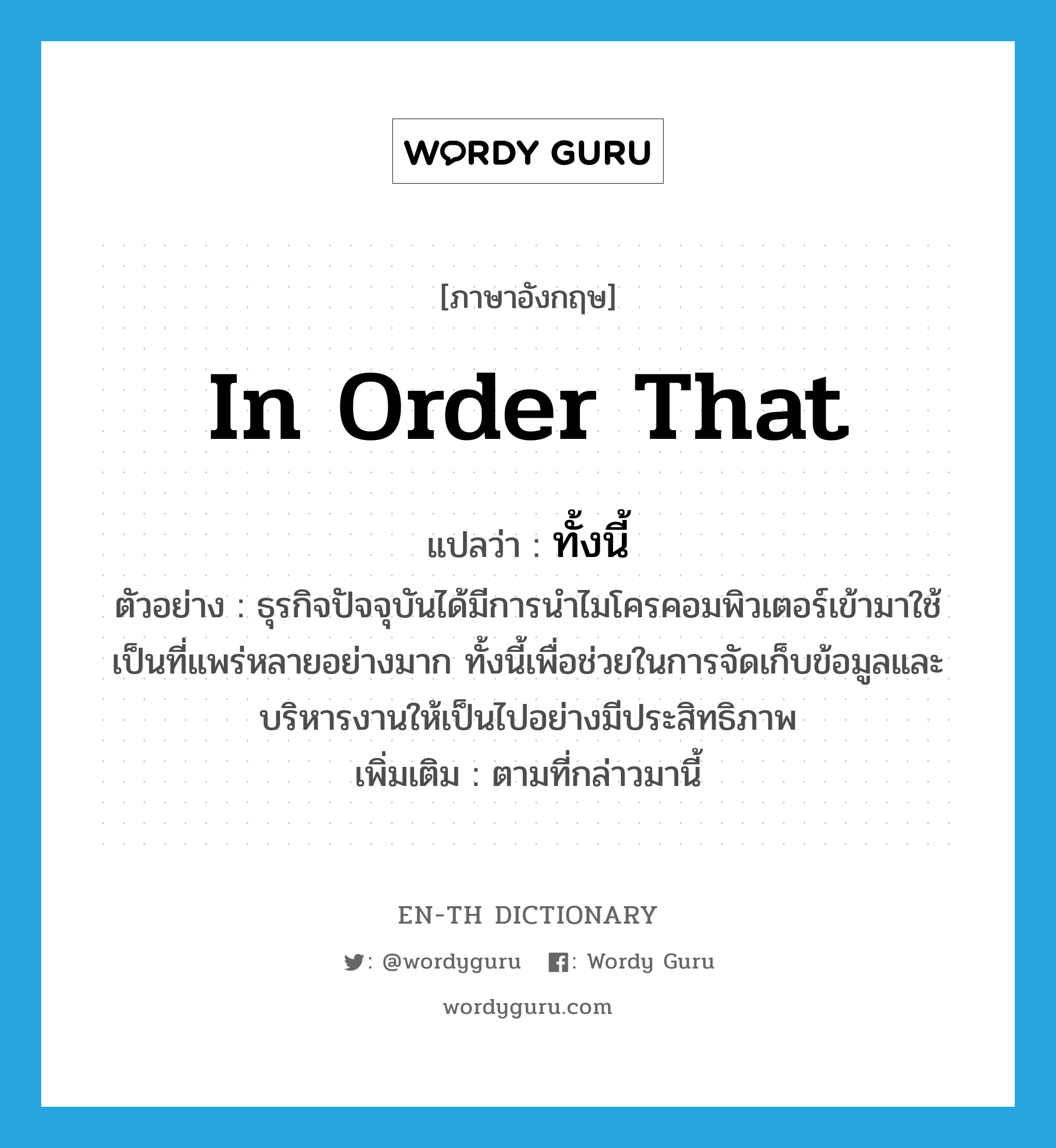 in order that แปลว่า?, คำศัพท์ภาษาอังกฤษ in order that แปลว่า ทั้งนี้ ประเภท CONJ ตัวอย่าง ธุรกิจปัจจุบันได้มีการนำไมโครคอมพิวเตอร์เข้ามาใช้เป็นที่แพร่หลายอย่างมาก ทั้งนี้เพื่อช่วยในการจัดเก็บข้อมูลและบริหารงานให้เป็นไปอย่างมีประสิทธิภาพ เพิ่มเติม ตามที่กล่าวมานี้ หมวด CONJ