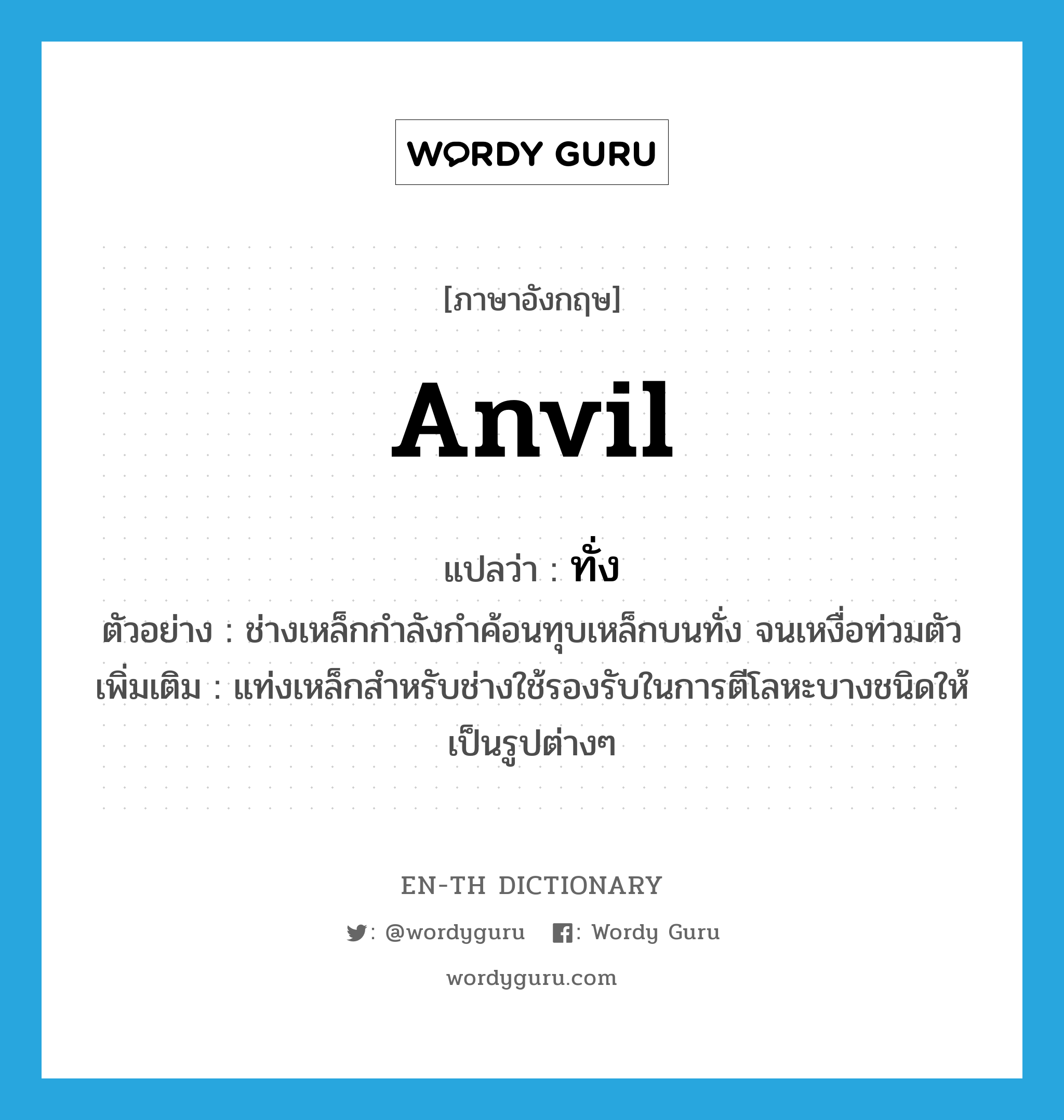 anvil แปลว่า?, คำศัพท์ภาษาอังกฤษ anvil แปลว่า ทั่ง ประเภท N ตัวอย่าง ช่างเหล็กกำลังกำค้อนทุบเหล็กบนทั่ง จนเหงื่อท่วมตัว เพิ่มเติม แท่งเหล็กสำหรับช่างใช้รองรับในการตีโลหะบางชนิดให้เป็นรูปต่างๆ หมวด N