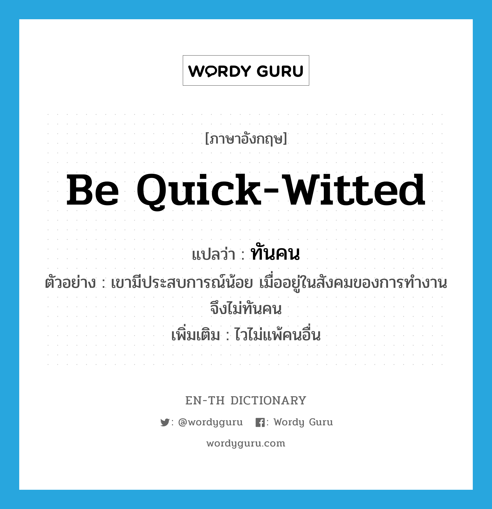 be quick-witted แปลว่า?, คำศัพท์ภาษาอังกฤษ be quick-witted แปลว่า ทันคน ประเภท V ตัวอย่าง เขามีประสบการณ์น้อย เมื่ออยู่ในสังคมของการทำงานจึงไม่ทันคน เพิ่มเติม ไวไม่แพ้คนอื่น หมวด V