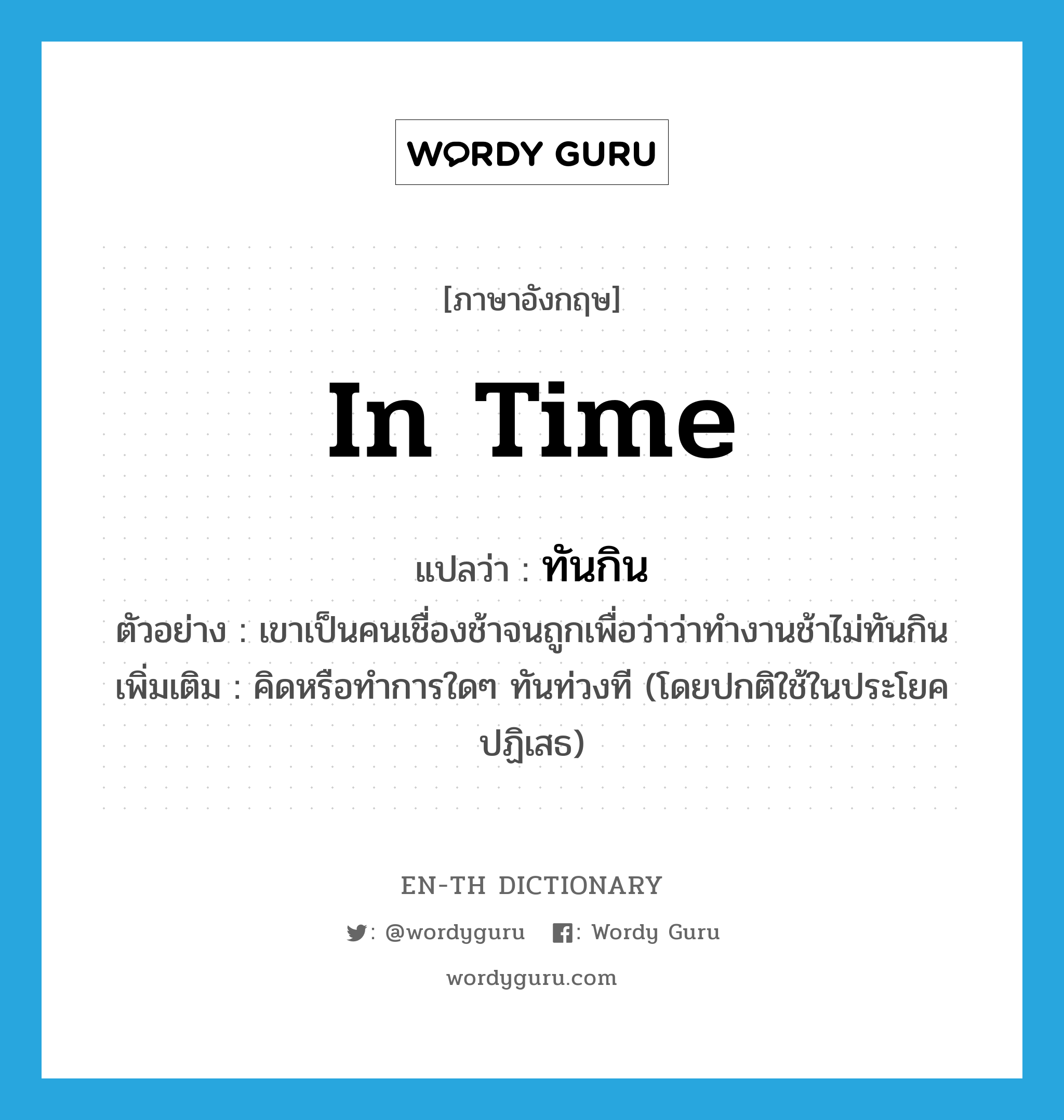 in time แปลว่า?, คำศัพท์ภาษาอังกฤษ in time แปลว่า ทันกิน ประเภท ADV ตัวอย่าง เขาเป็นคนเชื่องช้าจนถูกเพื่อว่าว่าทำงานช้าไม่ทันกิน เพิ่มเติม คิดหรือทำการใดๆ ทันท่วงที (โดยปกติใช้ในประโยคปฏิเสธ) หมวด ADV