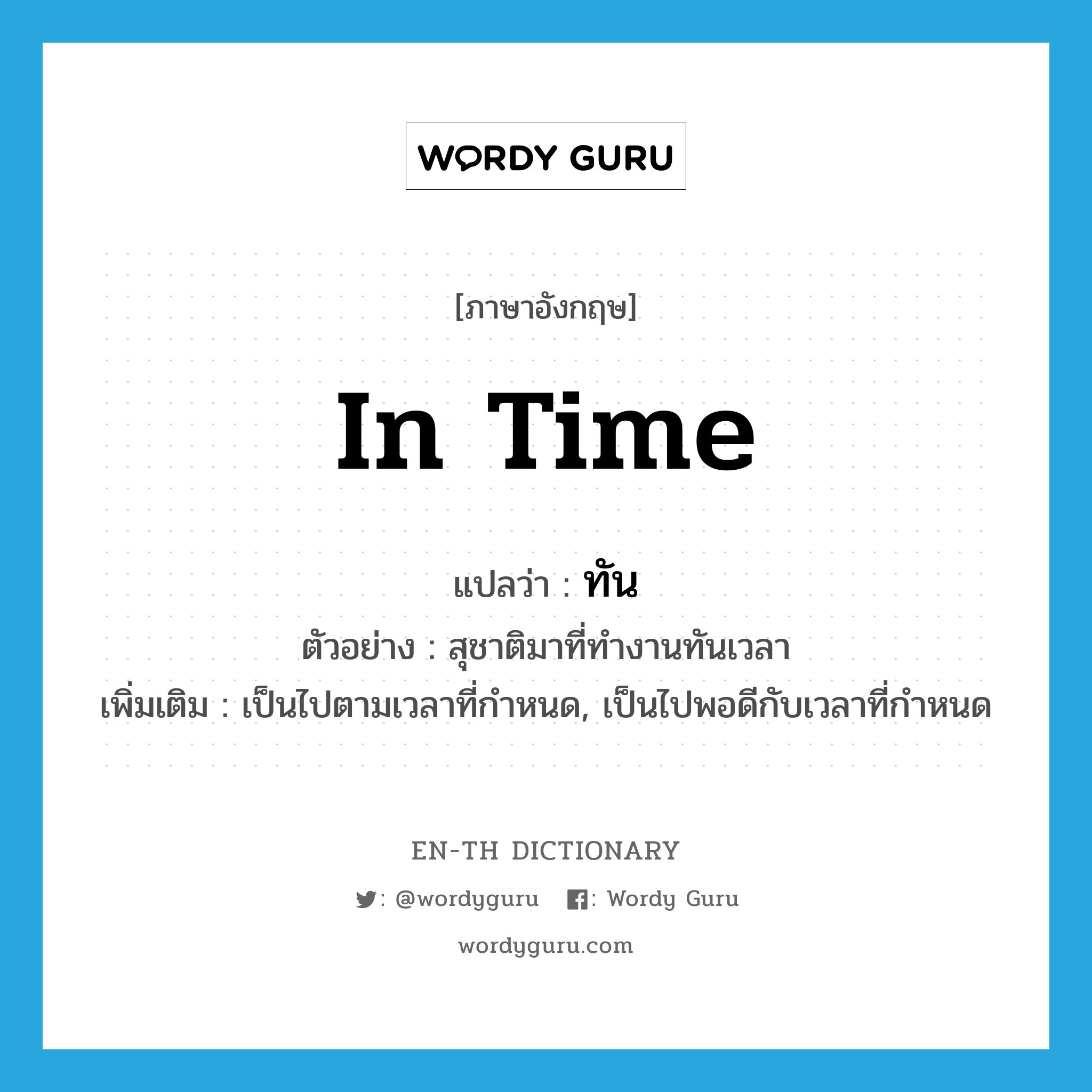 in time แปลว่า?, คำศัพท์ภาษาอังกฤษ in time แปลว่า ทัน ประเภท ADV ตัวอย่าง สุชาติมาที่ทำงานทันเวลา เพิ่มเติม เป็นไปตามเวลาที่กำหนด, เป็นไปพอดีกับเวลาที่กำหนด หมวด ADV