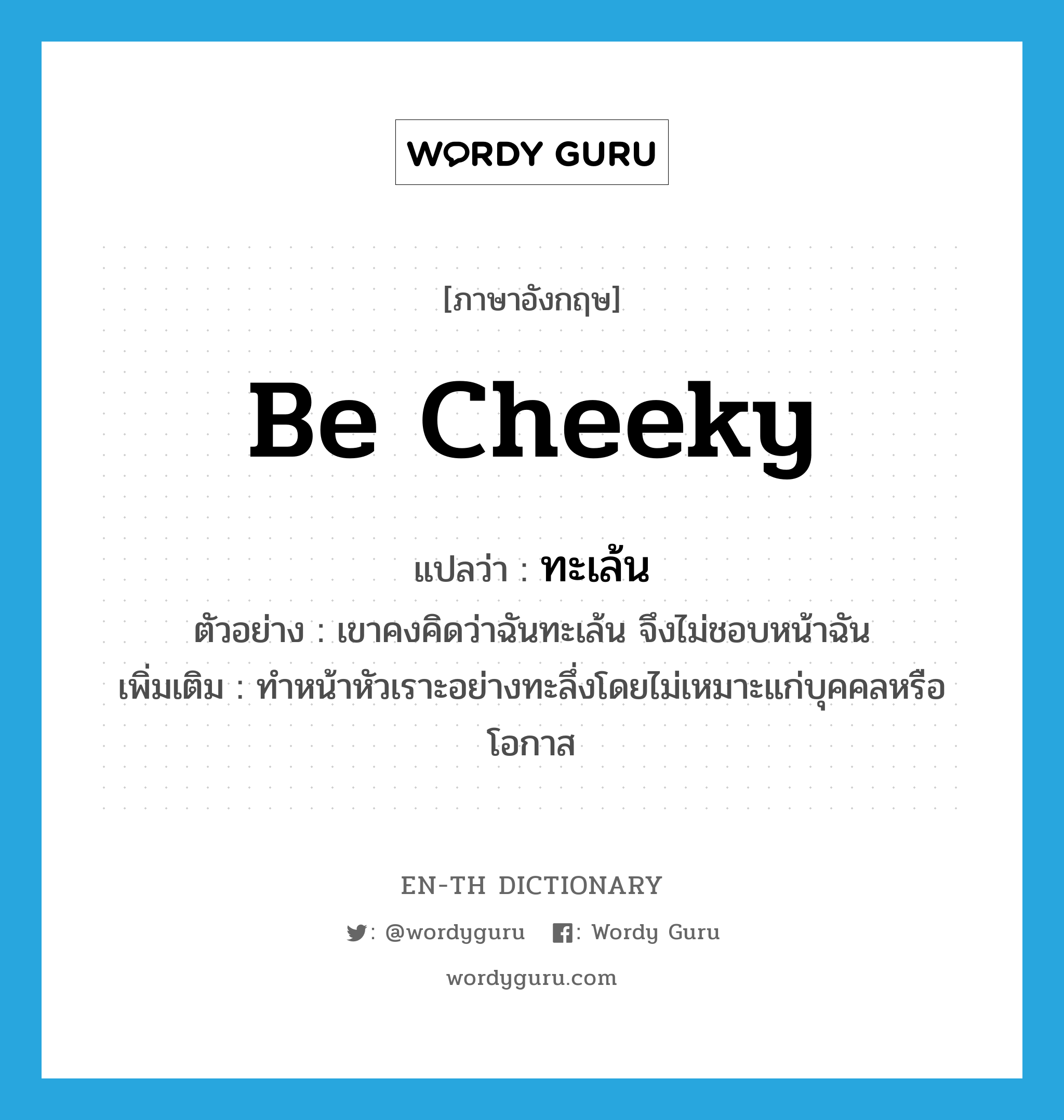 be cheeky แปลว่า?, คำศัพท์ภาษาอังกฤษ be cheeky แปลว่า ทะเล้น ประเภท V ตัวอย่าง เขาคงคิดว่าฉันทะเล้น จึงไม่ชอบหน้าฉัน เพิ่มเติม ทำหน้าหัวเราะอย่างทะลึ่งโดยไม่เหมาะแก่บุคคลหรือโอกาส หมวด V