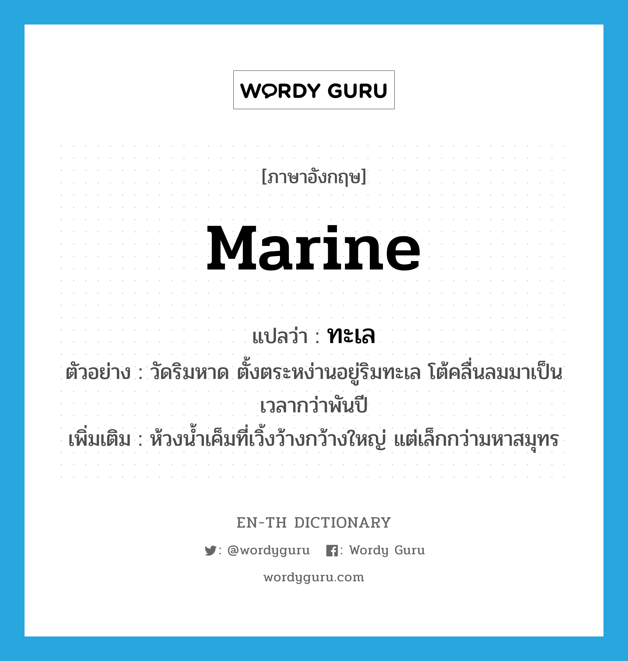 marine แปลว่า?, คำศัพท์ภาษาอังกฤษ marine แปลว่า ทะเล ประเภท N ตัวอย่าง วัดริมหาด ตั้งตระหง่านอยู่ริมทะเล โต้คลื่นลมมาเป็นเวลากว่าพันปี เพิ่มเติม ห้วงน้ำเค็มที่เวิ้งว้างกว้างใหญ่ แต่เล็กกว่ามหาสมุทร หมวด N