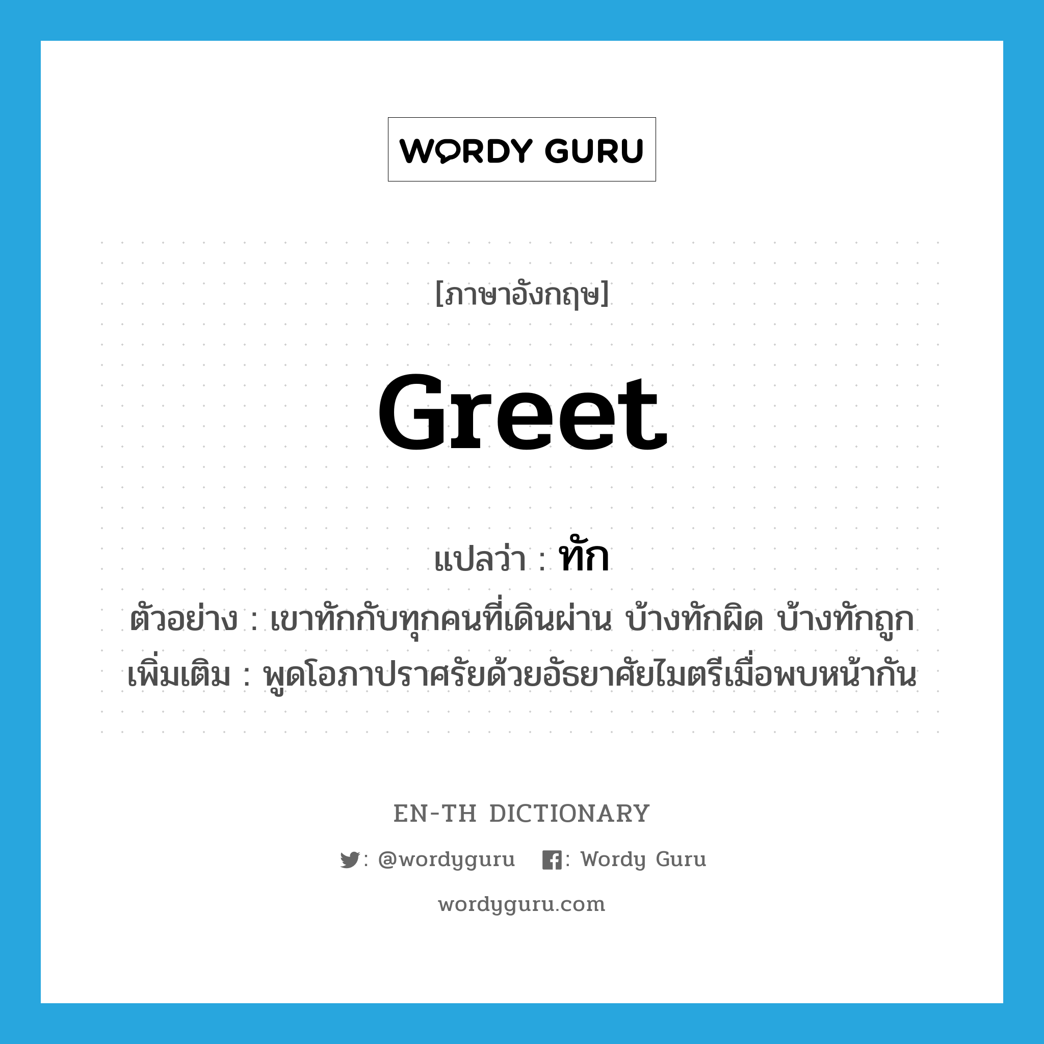 greet แปลว่า?, คำศัพท์ภาษาอังกฤษ greet แปลว่า ทัก ประเภท V ตัวอย่าง เขาทักกับทุกคนที่เดินผ่าน บ้างทักผิด บ้างทักถูก เพิ่มเติม พูดโอภาปราศรัยด้วยอัธยาศัยไมตรีเมื่อพบหน้ากัน หมวด V