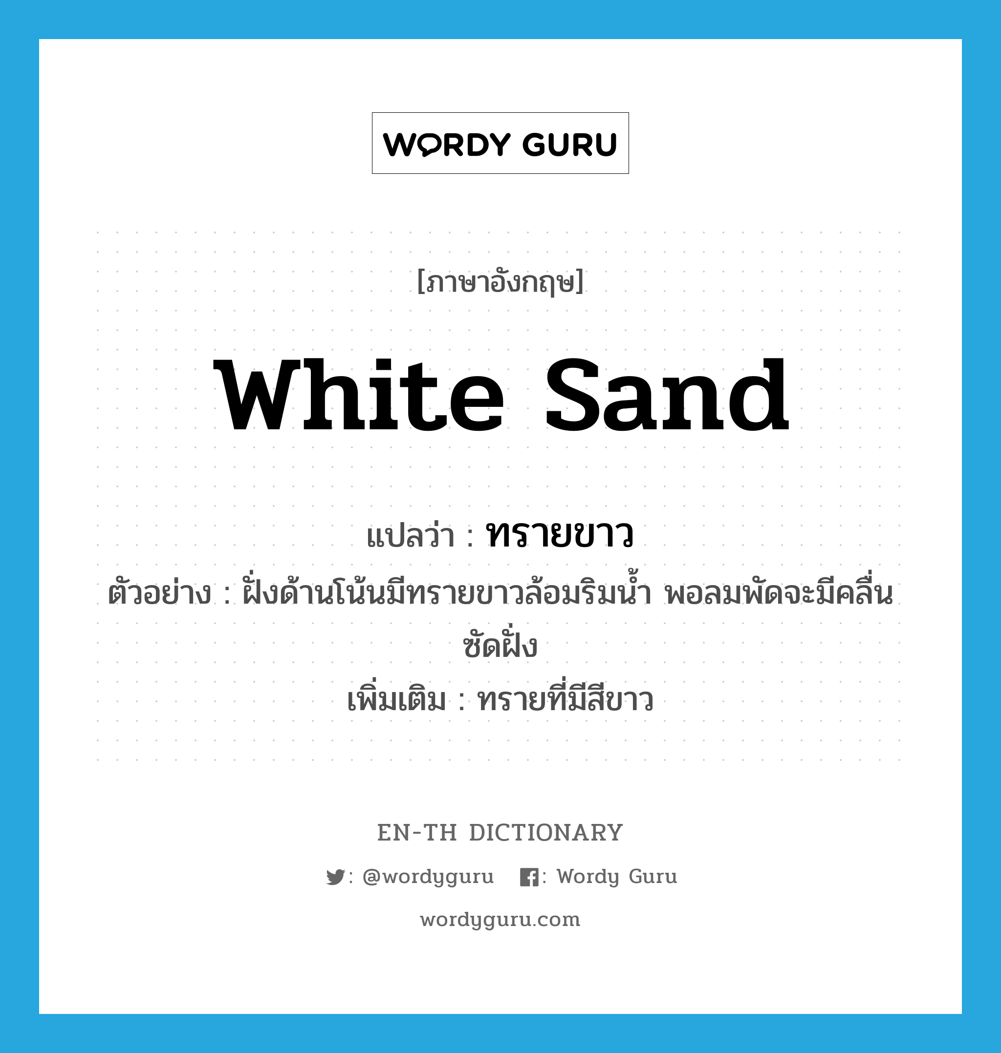 white sand แปลว่า?, คำศัพท์ภาษาอังกฤษ white sand แปลว่า ทรายขาว ประเภท N ตัวอย่าง ฝั่งด้านโน้นมีทรายขาวล้อมริมน้ำ พอลมพัดจะมีคลื่นซัดฝั่ง เพิ่มเติม ทรายที่มีสีขาว หมวด N