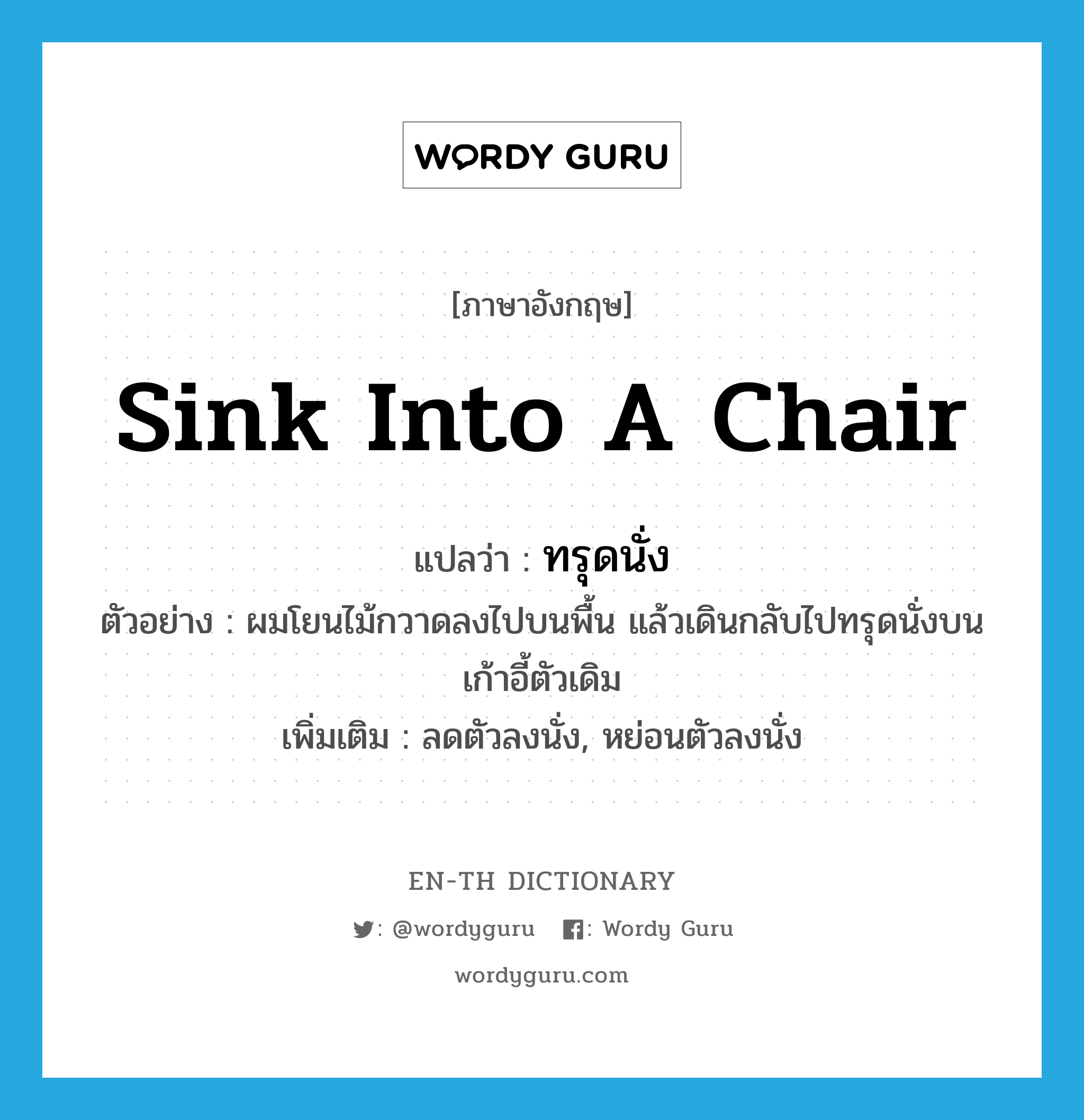 sink into a chair แปลว่า?, คำศัพท์ภาษาอังกฤษ sink into a chair แปลว่า ทรุดนั่ง ประเภท V ตัวอย่าง ผมโยนไม้กวาดลงไปบนพื้น แล้วเดินกลับไปทรุดนั่งบนเก้าอี้ตัวเดิม เพิ่มเติม ลดตัวลงนั่ง, หย่อนตัวลงนั่ง หมวด V