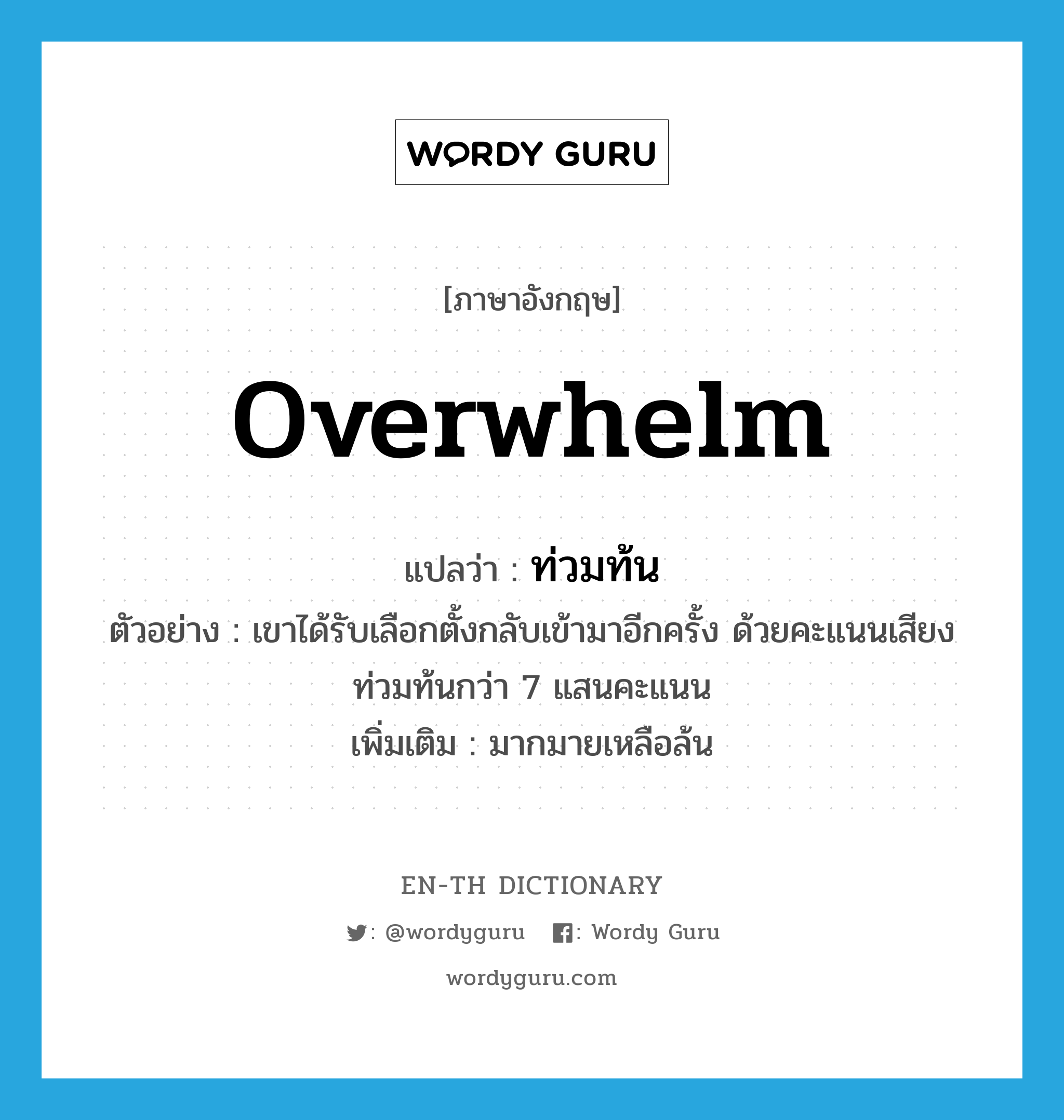 overwhelm แปลว่า?, คำศัพท์ภาษาอังกฤษ overwhelm แปลว่า ท่วมท้น ประเภท V ตัวอย่าง เขาได้รับเลือกตั้งกลับเข้ามาอีกครั้ง ด้วยคะแนนเสียงท่วมท้นกว่า 7 แสนคะแนน เพิ่มเติม มากมายเหลือล้น หมวด V