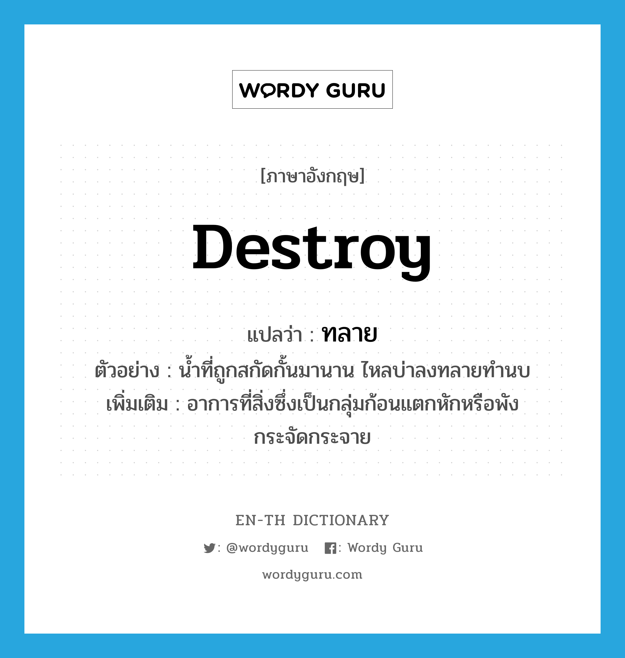 destroy แปลว่า?, คำศัพท์ภาษาอังกฤษ destroy แปลว่า ทลาย ประเภท V ตัวอย่าง น้ำที่ถูกสกัดกั้นมานาน ไหลบ่าลงทลายทำนบ เพิ่มเติม อาการที่สิ่งซึ่งเป็นกลุ่มก้อนแตกหักหรือพังกระจัดกระจาย หมวด V