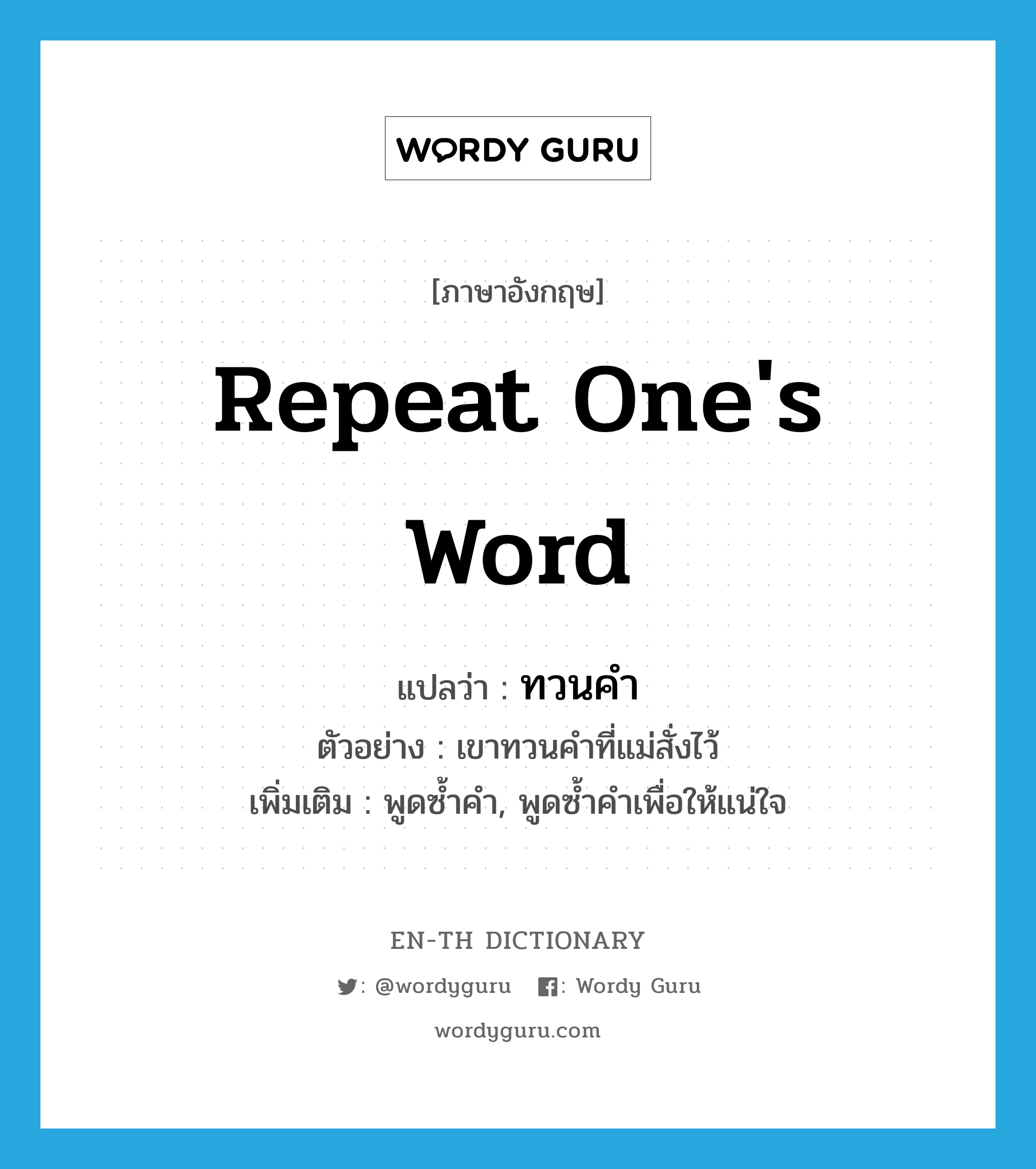 repeat one&#39;s word แปลว่า?, คำศัพท์ภาษาอังกฤษ repeat one&#39;s word แปลว่า ทวนคำ ประเภท V ตัวอย่าง เขาทวนคำที่แม่สั่งไว้ เพิ่มเติม พูดซ้ำคำ, พูดซ้ำคำเพื่อให้แน่ใจ หมวด V