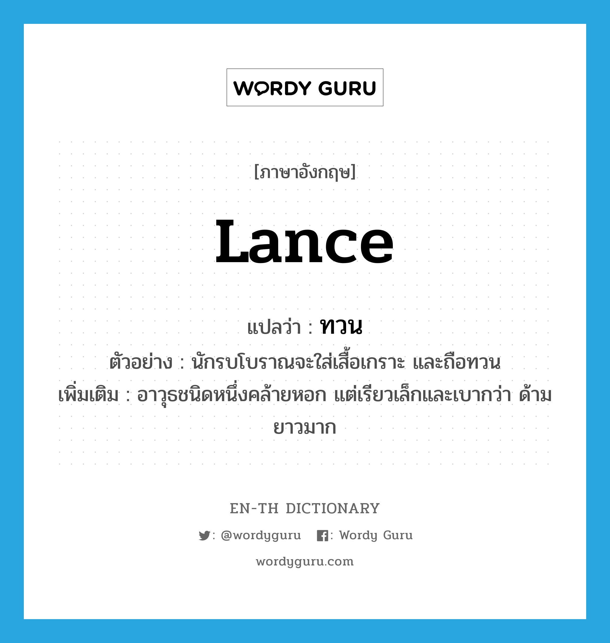 lance แปลว่า?, คำศัพท์ภาษาอังกฤษ lance แปลว่า ทวน ประเภท N ตัวอย่าง นักรบโบราณจะใส่เสื้อเกราะ และถือทวน เพิ่มเติม อาวุธชนิดหนึ่งคล้ายหอก แต่เรียวเล็กและเบากว่า ด้ามยาวมาก หมวด N