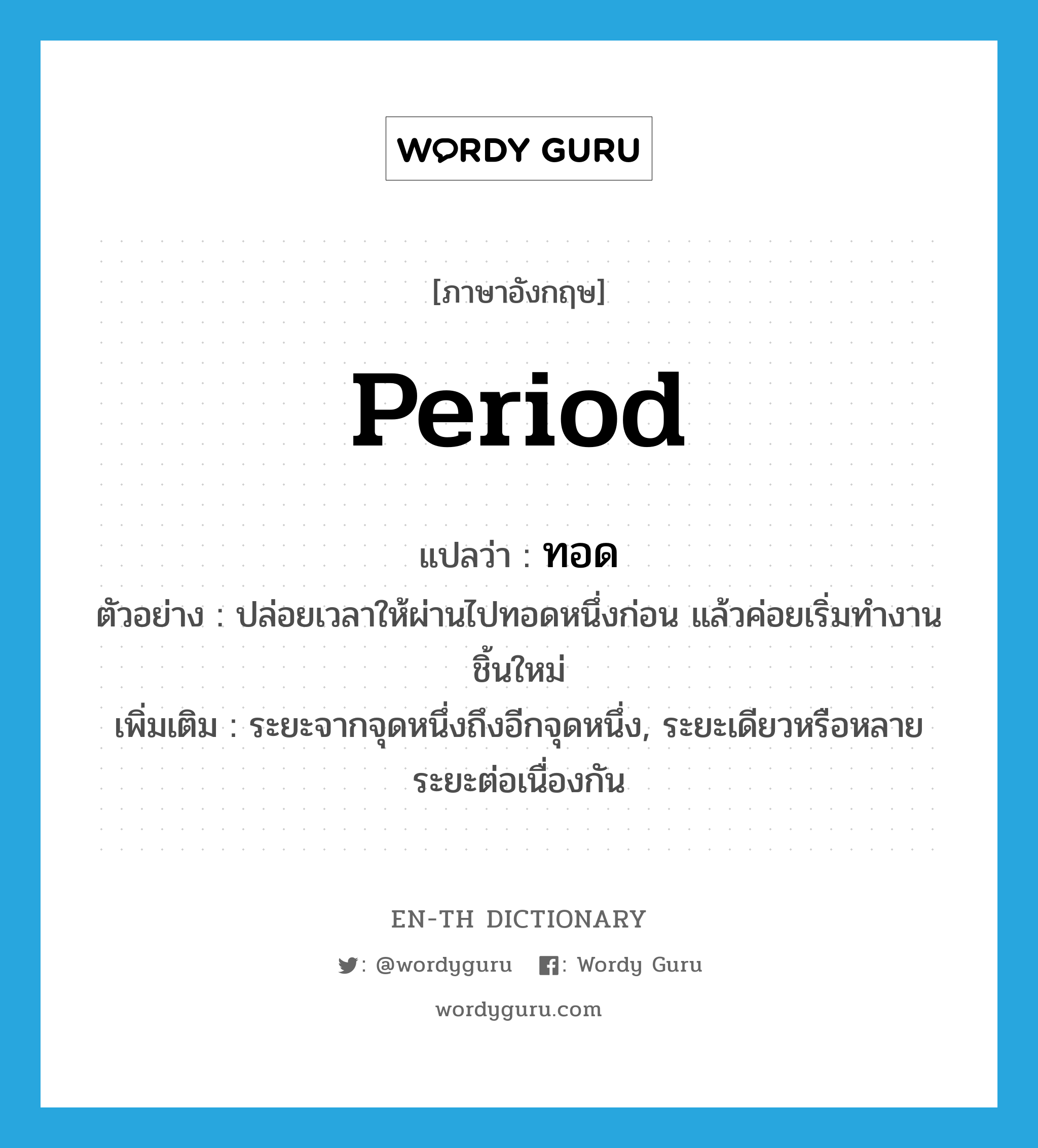 period แปลว่า?, คำศัพท์ภาษาอังกฤษ period แปลว่า ทอด ประเภท N ตัวอย่าง ปล่อยเวลาให้ผ่านไปทอดหนึ่งก่อน แล้วค่อยเริ่มทำงานชิ้นใหม่ เพิ่มเติม ระยะจากจุดหนึ่งถึงอีกจุดหนึ่ง, ระยะเดียวหรือหลายระยะต่อเนื่องกัน หมวด N