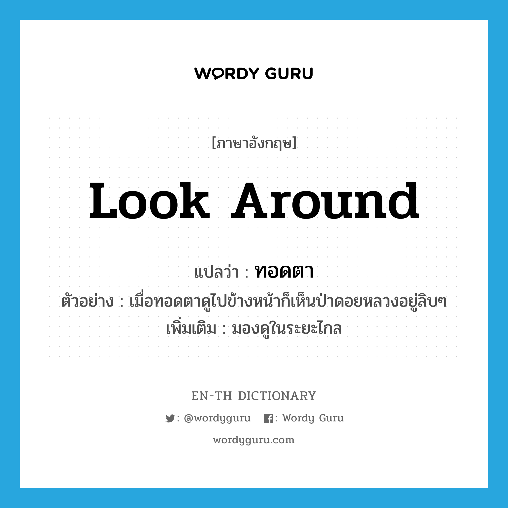 look around แปลว่า?, คำศัพท์ภาษาอังกฤษ look around แปลว่า ทอดตา ประเภท V ตัวอย่าง เมื่อทอดตาดูไปข้างหน้าก็เห็นป่าดอยหลวงอยู่ลิบๆ เพิ่มเติม มองดูในระยะไกล หมวด V