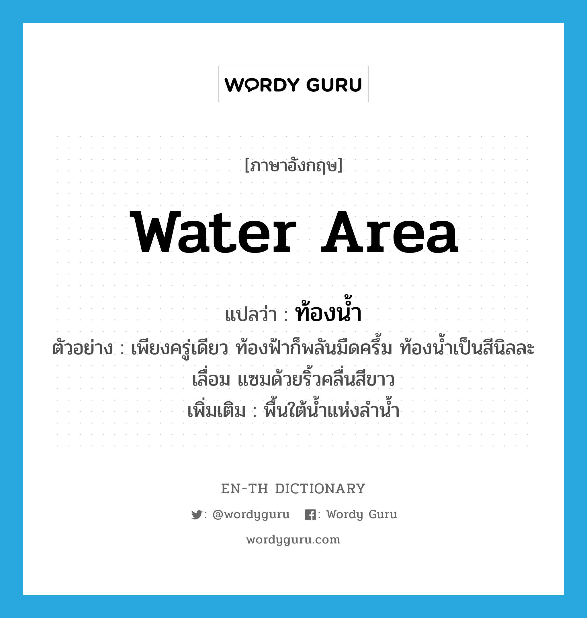 water area แปลว่า?, คำศัพท์ภาษาอังกฤษ water area แปลว่า ท้องน้ำ ประเภท N ตัวอย่าง เพียงครู่เดียว ท้องฟ้าก็พลันมืดครึ้ม ท้องน้ำเป็นสีนิลละเลื่อม แซมด้วยริ้วคลื่นสีขาว เพิ่มเติม พื้นใต้น้ำแห่งลำน้ำ หมวด N