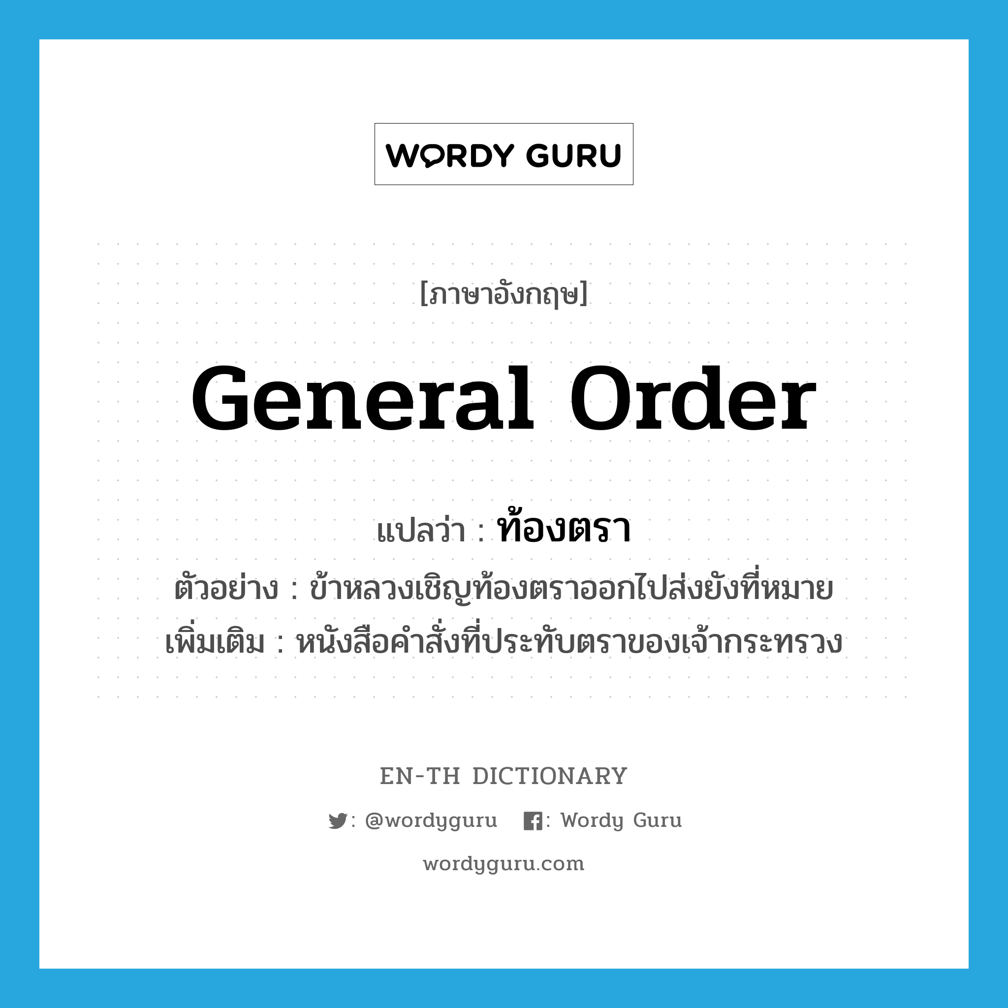 general order แปลว่า?, คำศัพท์ภาษาอังกฤษ general order แปลว่า ท้องตรา ประเภท N ตัวอย่าง ข้าหลวงเชิญท้องตราออกไปส่งยังที่หมาย เพิ่มเติม หนังสือคำสั่งที่ประทับตราของเจ้ากระทรวง หมวด N