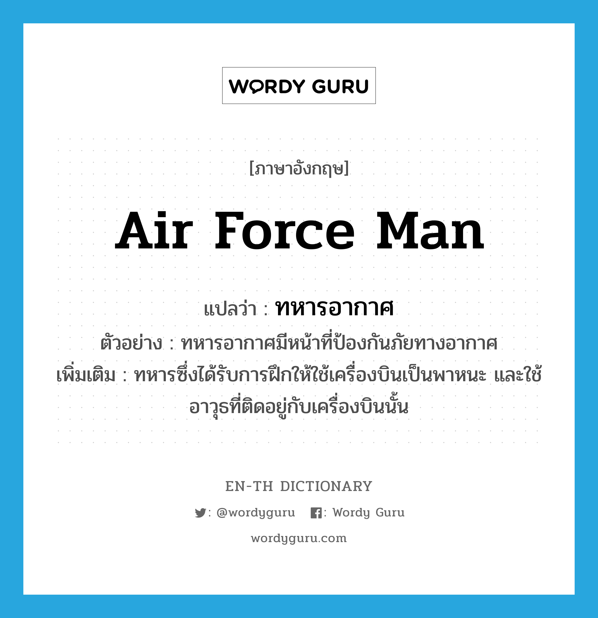 air force man แปลว่า?, คำศัพท์ภาษาอังกฤษ air force man แปลว่า ทหารอากาศ ประเภท N ตัวอย่าง ทหารอากาศมีหน้าที่ป้องกันภัยทางอากาศ เพิ่มเติม ทหารซึ่งได้รับการฝึกให้ใช้เครื่องบินเป็นพาหนะ และใช้อาวุธที่ติดอยู่กับเครื่องบินนั้น หมวด N