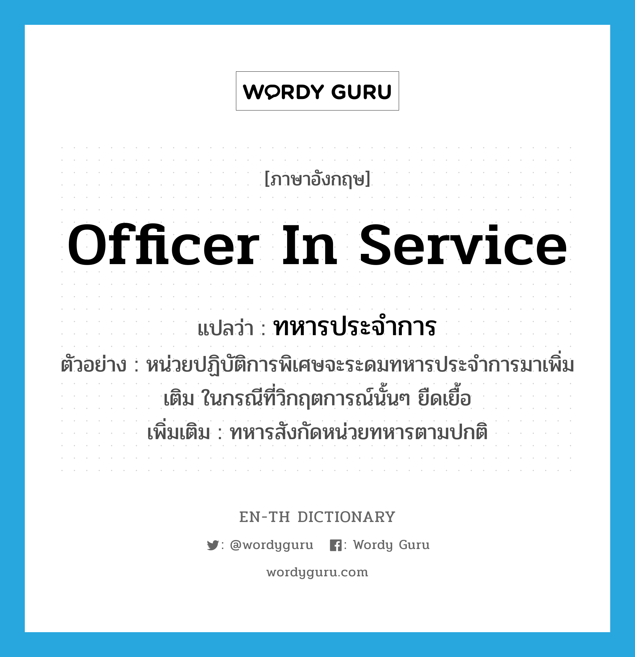 officer in service แปลว่า?, คำศัพท์ภาษาอังกฤษ officer in service แปลว่า ทหารประจำการ ประเภท N ตัวอย่าง หน่วยปฏิบัติการพิเศษจะระดมทหารประจำการมาเพิ่มเติม ในกรณีที่วิกฤตการณ์นั้นๆ ยืดเยื้อ เพิ่มเติม ทหารสังกัดหน่วยทหารตามปกติ หมวด N