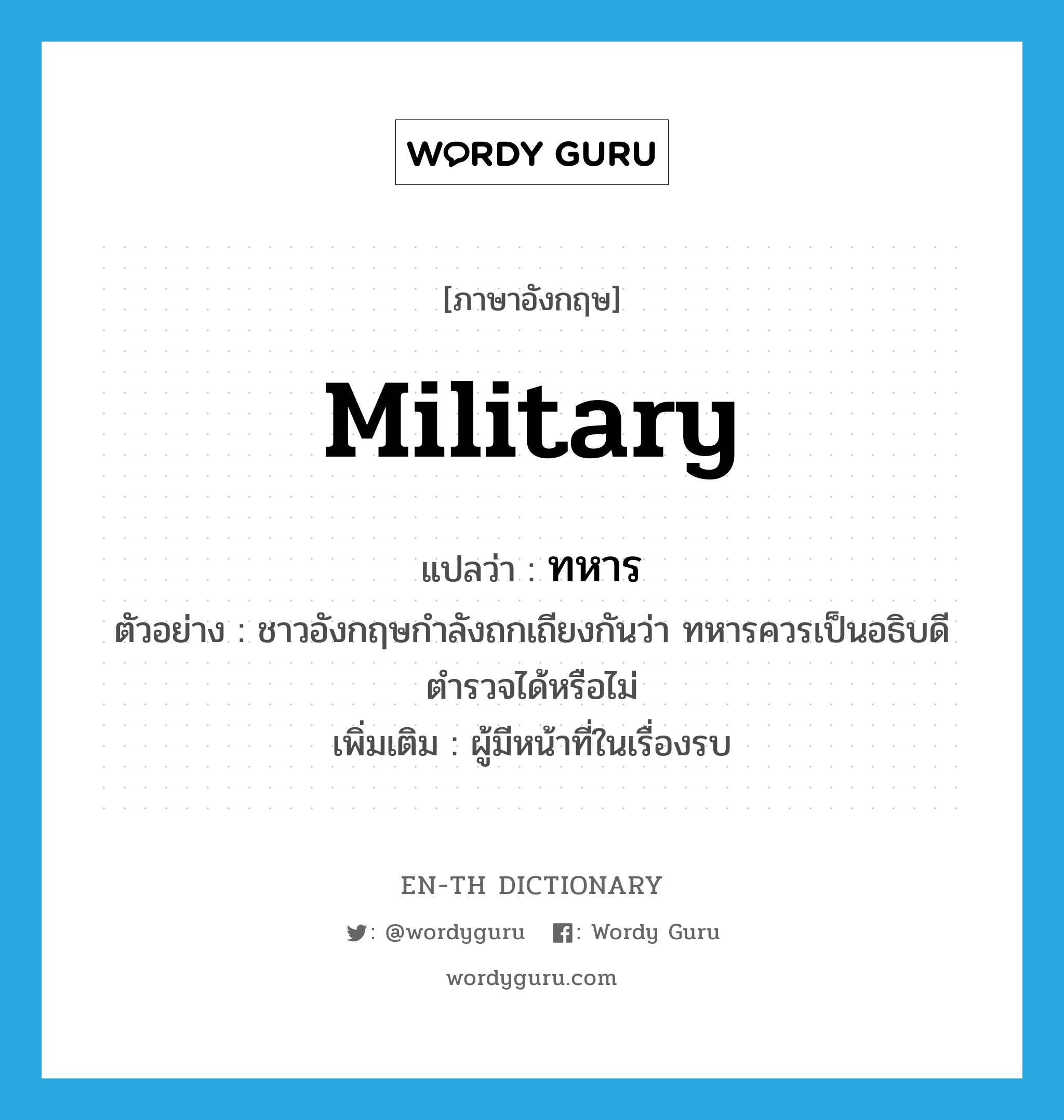 military แปลว่า?, คำศัพท์ภาษาอังกฤษ military แปลว่า ทหาร ประเภท N ตัวอย่าง ชาวอังกฤษกำลังถกเถียงกันว่า ทหารควรเป็นอธิบดีตำรวจได้หรือไม่ เพิ่มเติม ผู้มีหน้าที่ในเรื่องรบ หมวด N