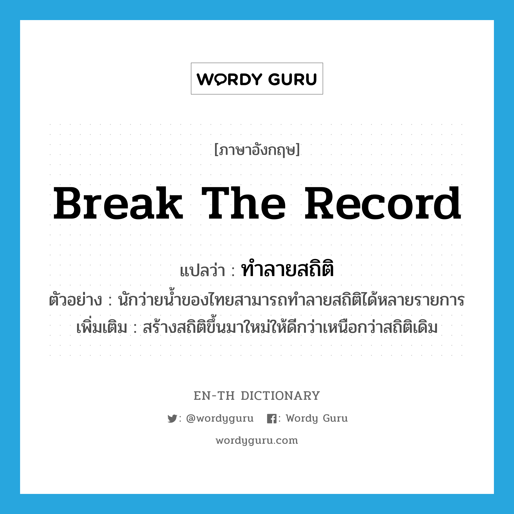 break the record แปลว่า?, คำศัพท์ภาษาอังกฤษ break the record แปลว่า ทำลายสถิติ ประเภท V ตัวอย่าง นักว่ายน้ำของไทยสามารถทำลายสถิติได้หลายรายการ เพิ่มเติม สร้างสถิติขึ้นมาใหม่ให้ดีกว่าเหนือกว่าสถิติเดิม หมวด V