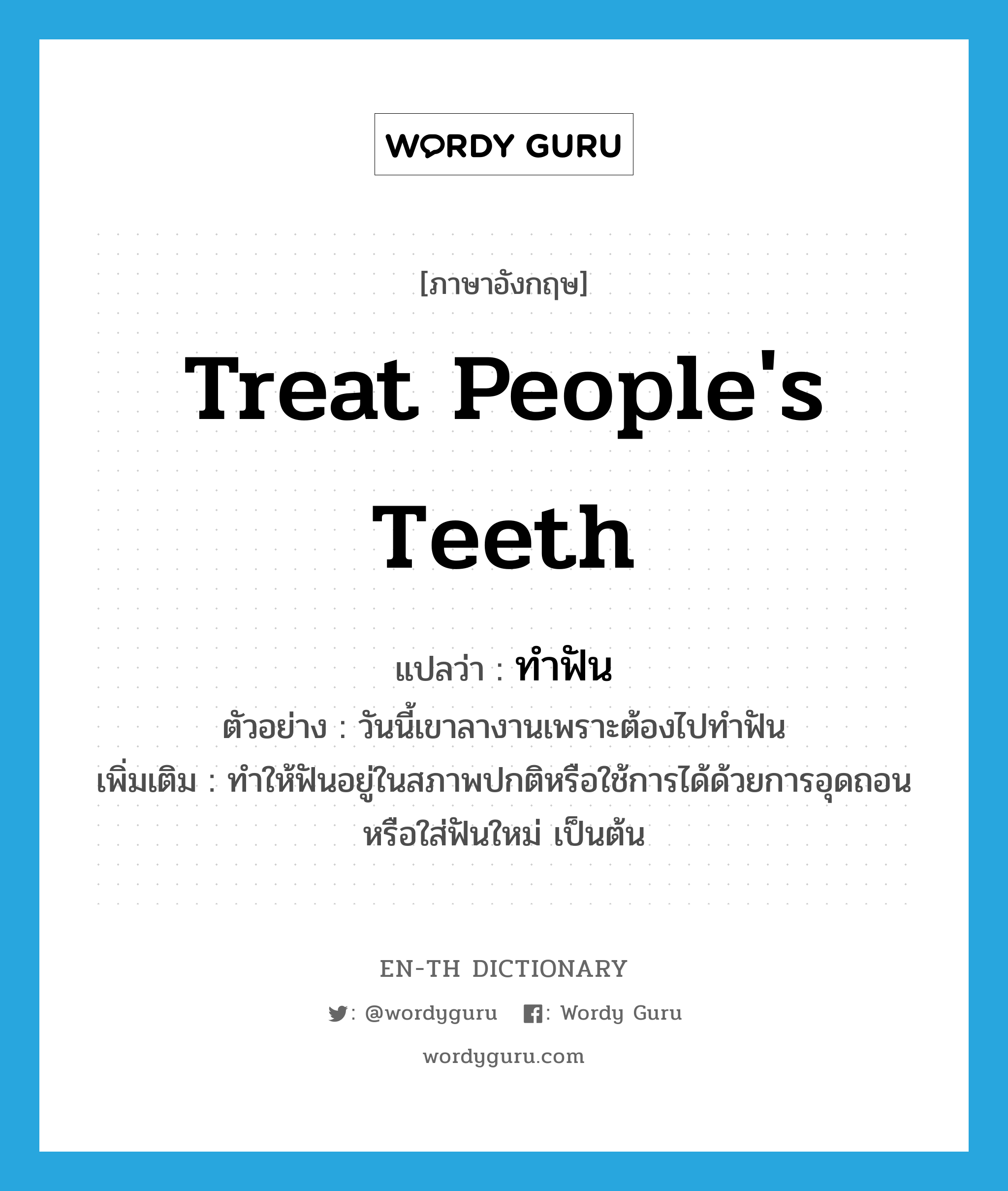 treat people&#39;s teeth แปลว่า?, คำศัพท์ภาษาอังกฤษ treat people&#39;s teeth แปลว่า ทำฟัน ประเภท V ตัวอย่าง วันนี้เขาลางานเพราะต้องไปทำฟัน เพิ่มเติม ทำให้ฟันอยู่ในสภาพปกติหรือใช้การได้ด้วยการอุดถอน หรือใส่ฟันใหม่ เป็นต้น หมวด V