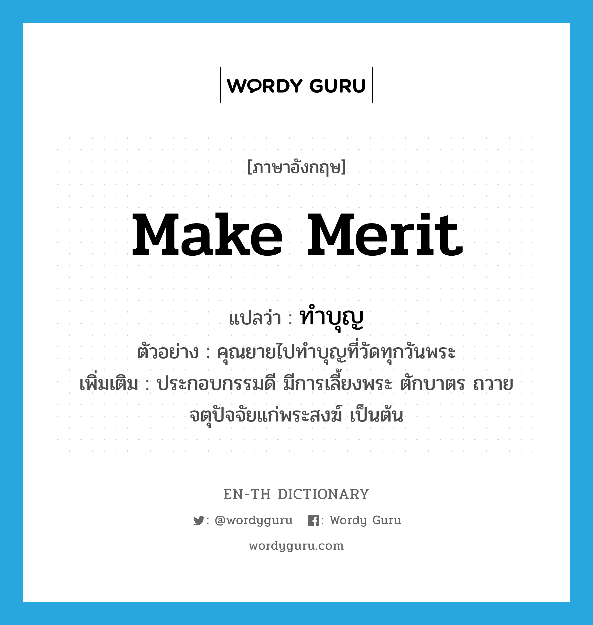 ทำบุญ ภาษาอังกฤษ?, คำศัพท์ภาษาอังกฤษ ทำบุญ แปลว่า make merit ประเภท V ตัวอย่าง คุณยายไปทำบุญที่วัดทุกวันพระ เพิ่มเติม ประกอบกรรมดี มีการเลี้ยงพระ ตักบาตร ถวายจตุปัจจัยแก่พระสงฆ์ เป็นต้น หมวด V