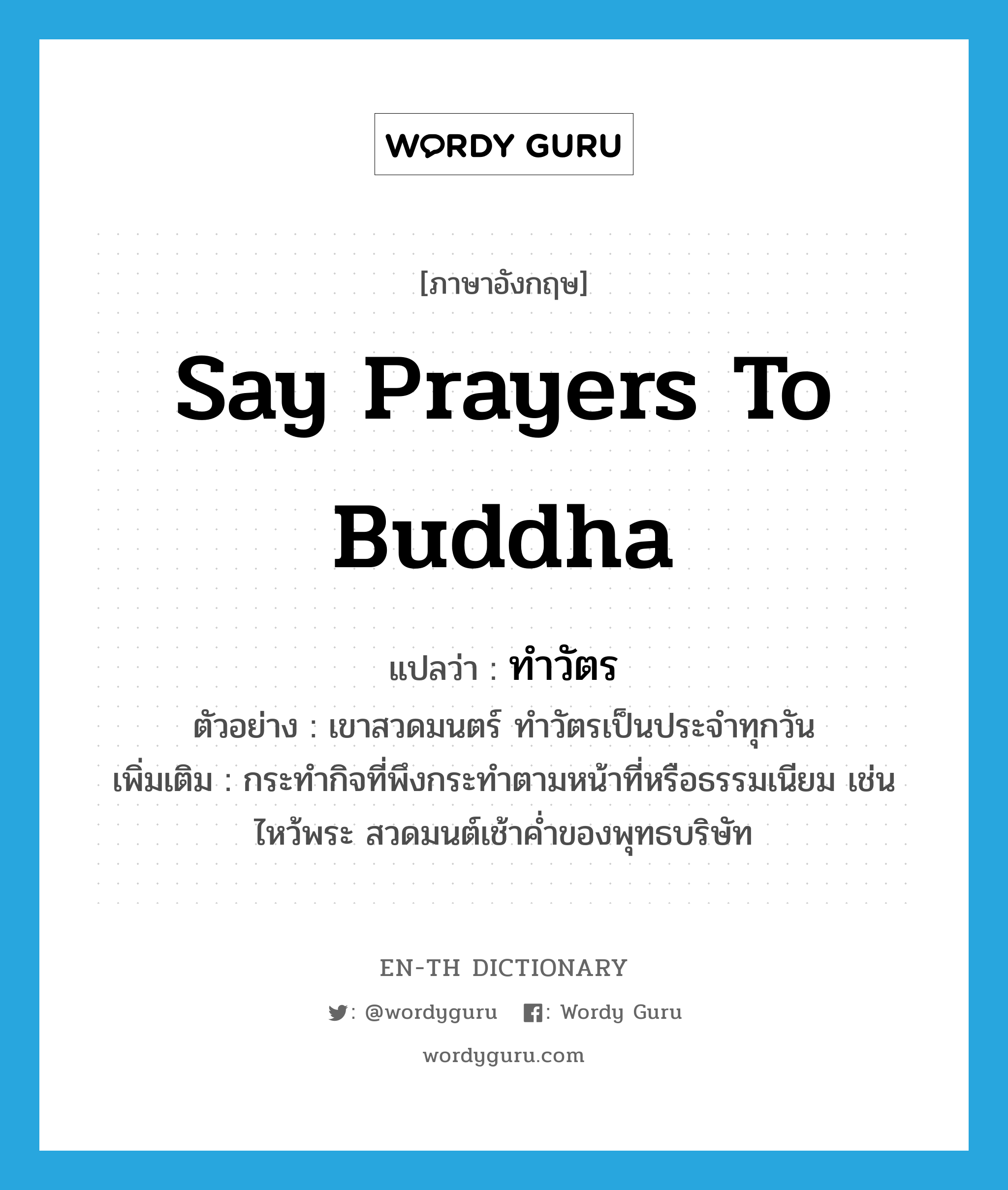 say prayers to Buddha แปลว่า?, คำศัพท์ภาษาอังกฤษ say prayers to Buddha แปลว่า ทำวัตร ประเภท V ตัวอย่าง เขาสวดมนตร์ ทำวัตรเป็นประจำทุกวัน เพิ่มเติม กระทำกิจที่พึงกระทำตามหน้าที่หรือธรรมเนียม เช่น ไหว้พระ สวดมนต์เช้าค่ำของพุทธบริษัท หมวด V