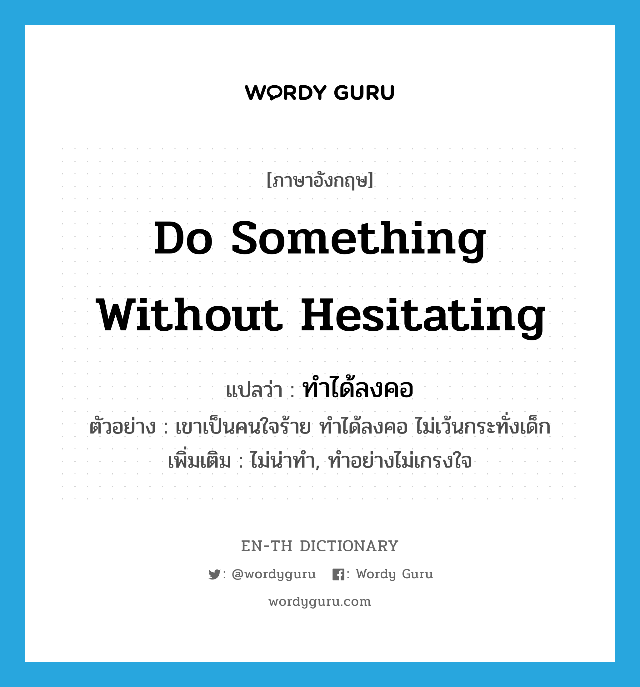 do something without hesitating แปลว่า?, คำศัพท์ภาษาอังกฤษ do something without hesitating แปลว่า ทำได้ลงคอ ประเภท V ตัวอย่าง เขาเป็นคนใจร้าย ทำได้ลงคอ ไม่เว้นกระทั่งเด็ก เพิ่มเติม ไม่น่าทำ, ทำอย่างไม่เกรงใจ หมวด V