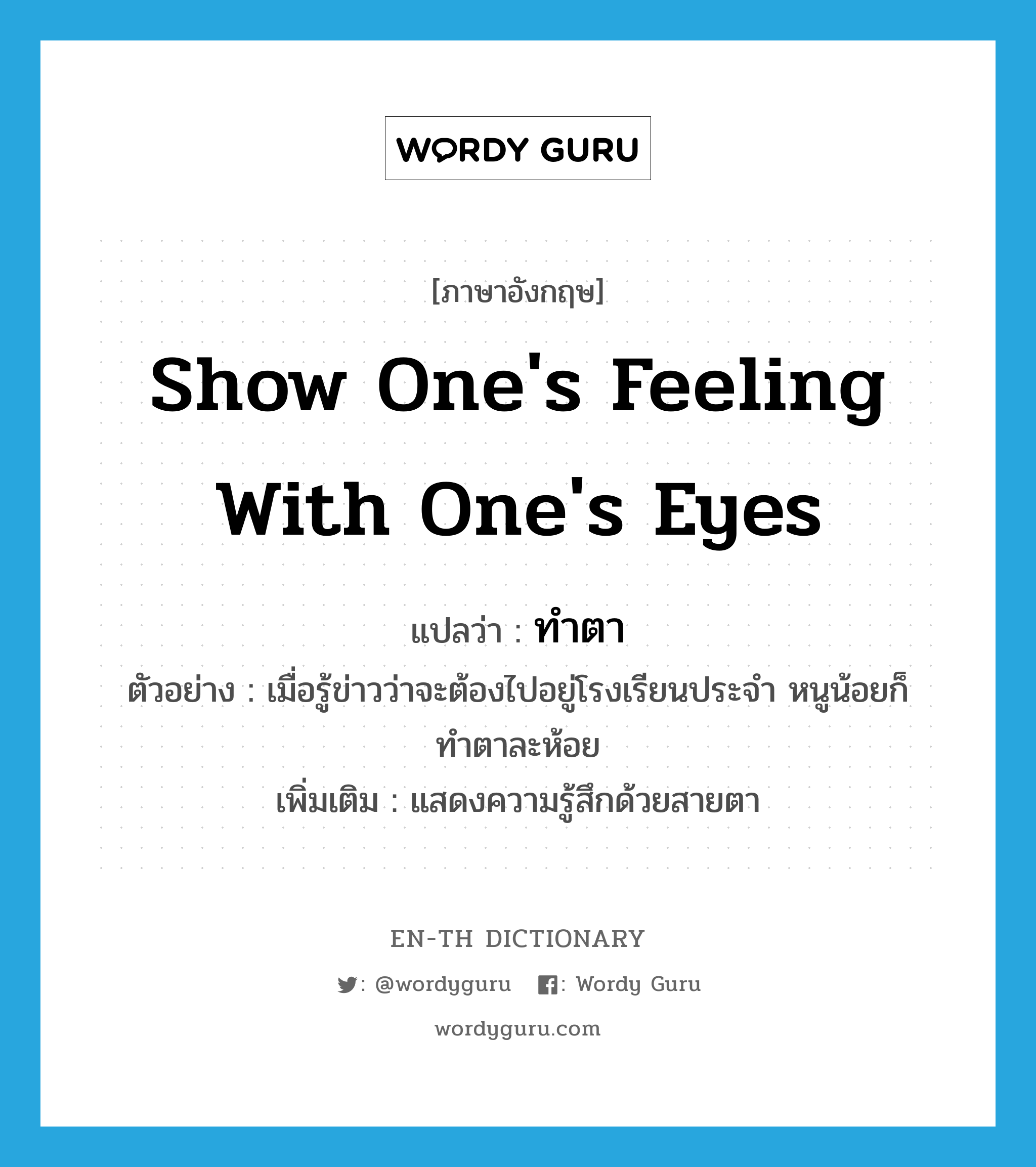 show one&#39;s feeling with one&#39;s eyes แปลว่า?, คำศัพท์ภาษาอังกฤษ show one&#39;s feeling with one&#39;s eyes แปลว่า ทำตา ประเภท V ตัวอย่าง เมื่อรู้ข่าวว่าจะต้องไปอยู่โรงเรียนประจำ หนูน้อยก็ทำตาละห้อย เพิ่มเติม แสดงความรู้สึกด้วยสายตา หมวด V