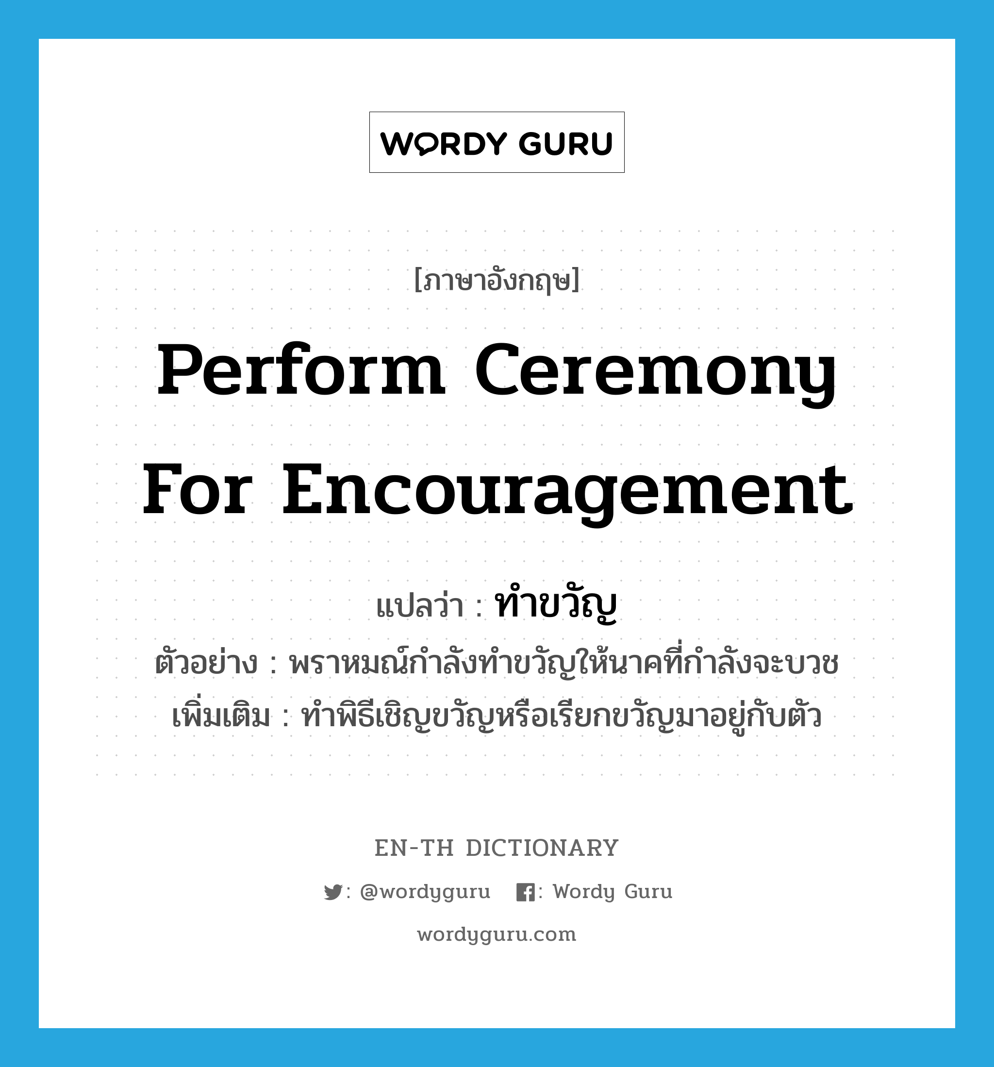 perform ceremony for encouragement แปลว่า?, คำศัพท์ภาษาอังกฤษ perform ceremony for encouragement แปลว่า ทำขวัญ ประเภท V ตัวอย่าง พราหมณ์กำลังทำขวัญให้นาคที่กำลังจะบวช เพิ่มเติม ทำพิธีเชิญขวัญหรือเรียกขวัญมาอยู่กับตัว หมวด V