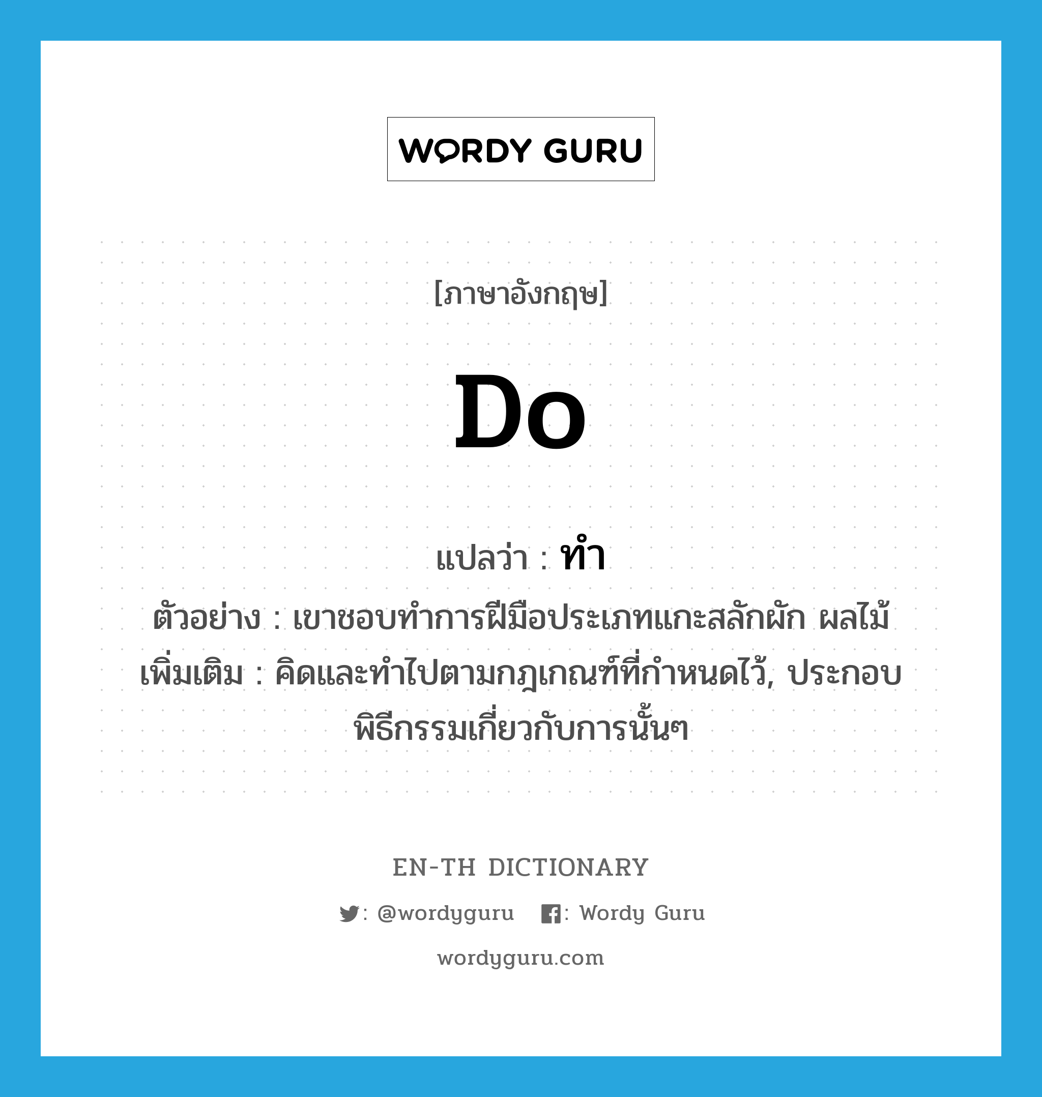 do แปลว่า?, คำศัพท์ภาษาอังกฤษ do แปลว่า ทำ ประเภท V ตัวอย่าง เขาชอบทำการฝีมือประเภทแกะสลักผัก ผลไม้ เพิ่มเติม คิดและทำไปตามกฎเกณฑ์ที่กำหนดไว้, ประกอบพิธีกรรมเกี่ยวกับการนั้นๆ หมวด V