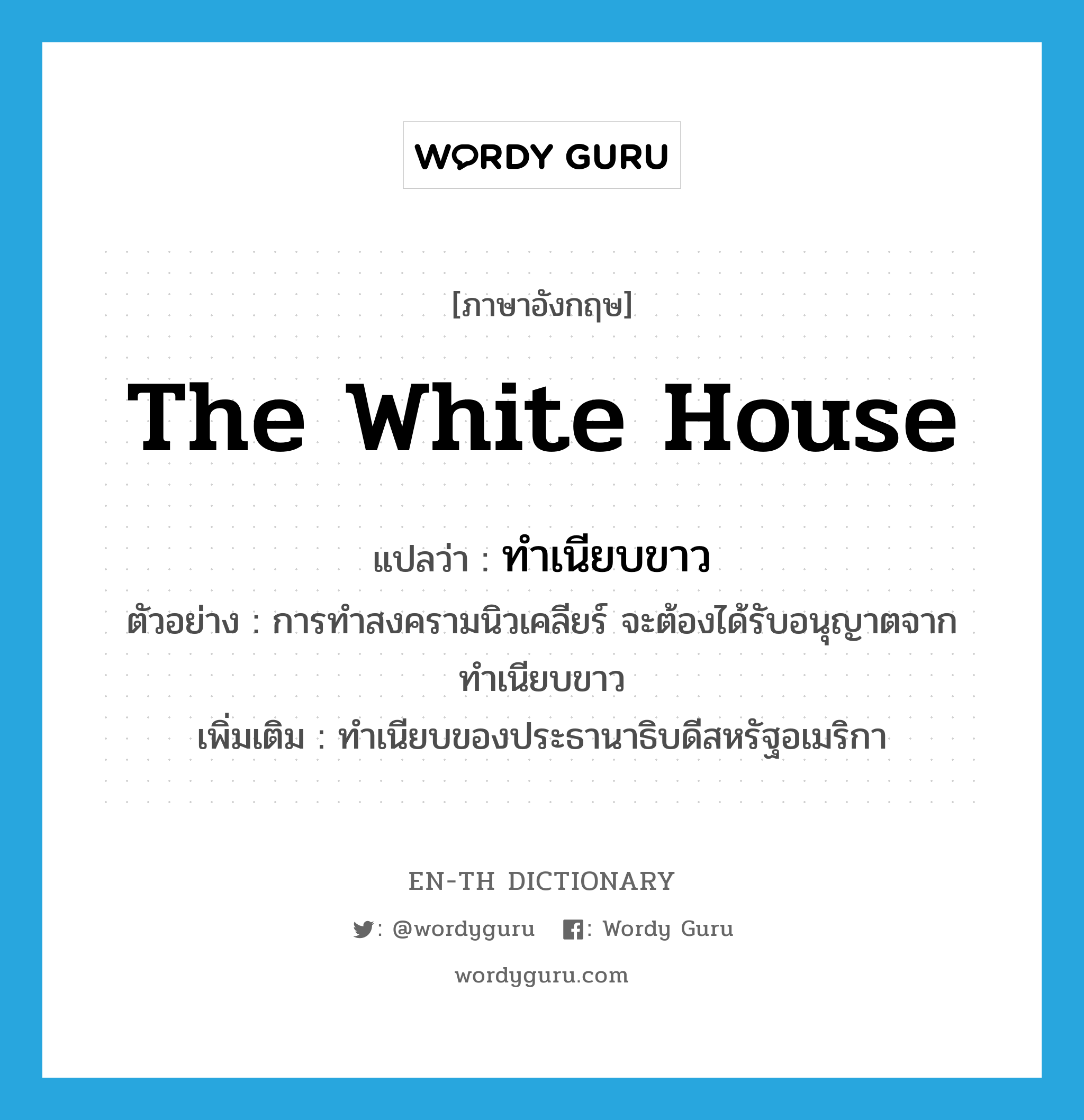 the White House แปลว่า?, คำศัพท์ภาษาอังกฤษ the White House แปลว่า ทำเนียบขาว ประเภท N ตัวอย่าง การทำสงครามนิวเคลียร์ จะต้องได้รับอนุญาตจากทำเนียบขาว เพิ่มเติม ทำเนียบของประธานาธิบดีสหรัฐอเมริกา หมวด N