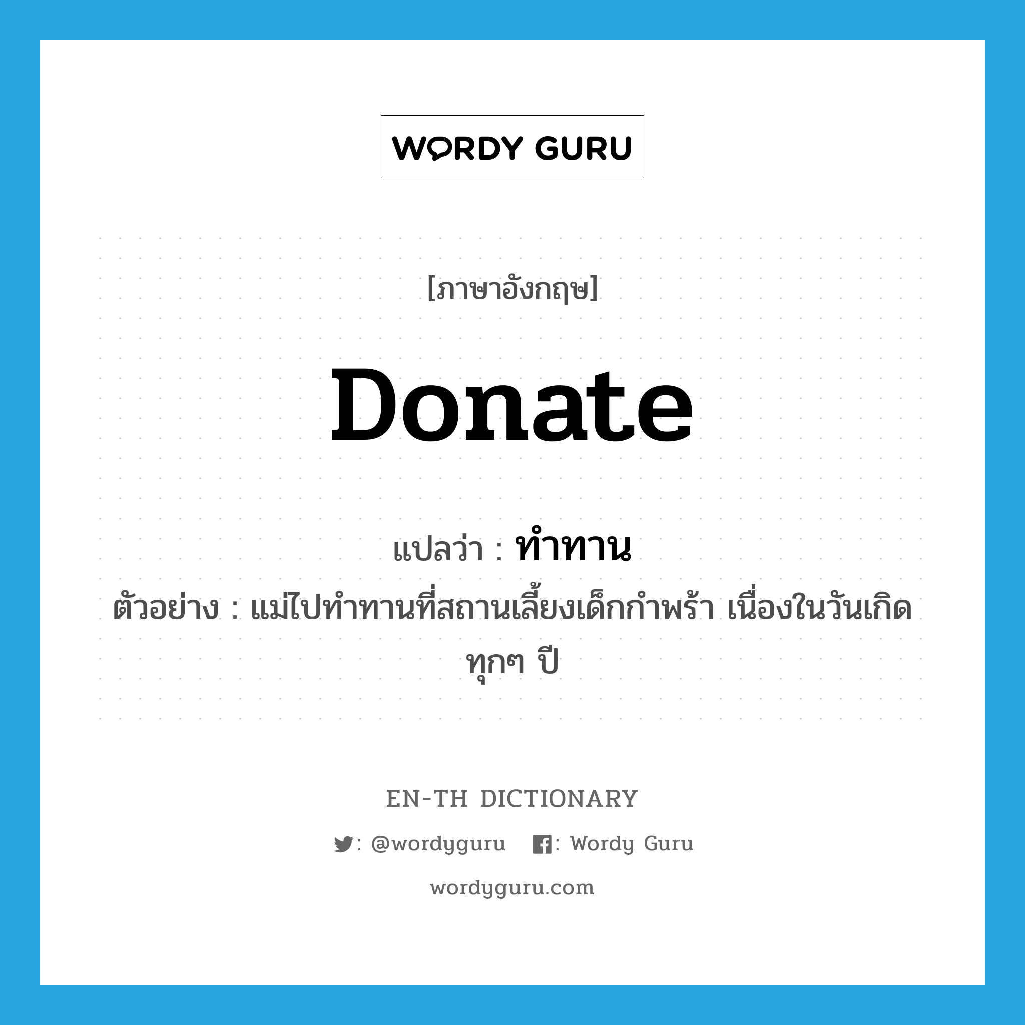 donate แปลว่า?, คำศัพท์ภาษาอังกฤษ donate แปลว่า ทำทาน ประเภท V ตัวอย่าง แม่ไปทำทานที่สถานเลี้ยงเด็กกำพร้า เนื่องในวันเกิดทุกๆ ปี หมวด V