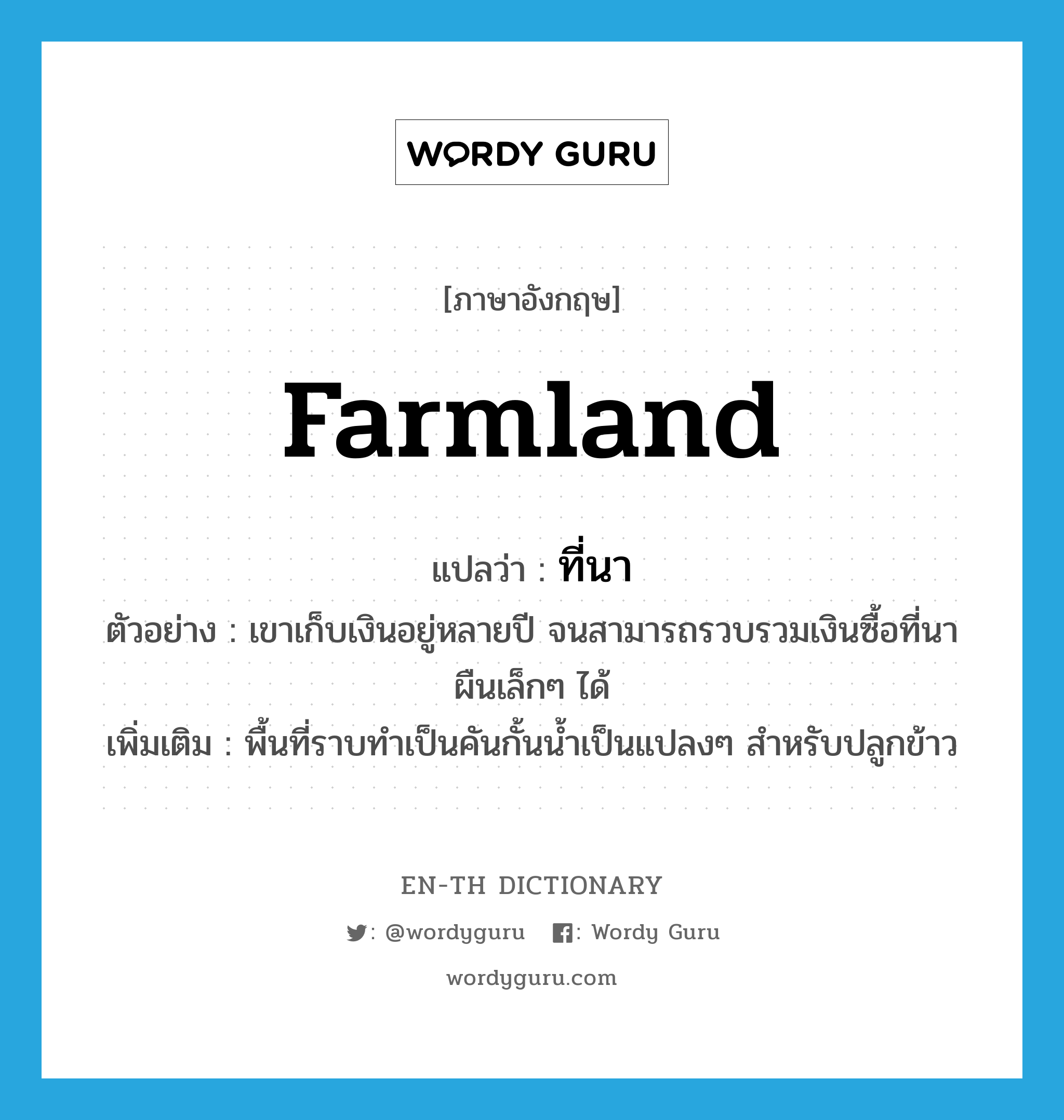 farmland แปลว่า?, คำศัพท์ภาษาอังกฤษ farmland แปลว่า ที่นา ประเภท N ตัวอย่าง เขาเก็บเงินอยู่หลายปี จนสามารถรวบรวมเงินซื้อที่นาผืนเล็กๆ ได้ เพิ่มเติม พื้นที่ราบทำเป็นคันกั้นน้ำเป็นแปลงๆ สำหรับปลูกข้าว หมวด N