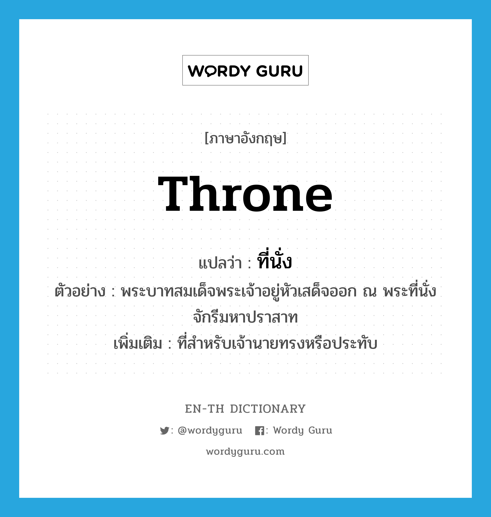 throne แปลว่า?, คำศัพท์ภาษาอังกฤษ throne แปลว่า ที่นั่ง ประเภท N ตัวอย่าง พระบาทสมเด็จพระเจ้าอยู่หัวเสด็จออก ณ พระที่นั่งจักรีมหาปราสาท เพิ่มเติม ที่สำหรับเจ้านายทรงหรือประทับ หมวด N