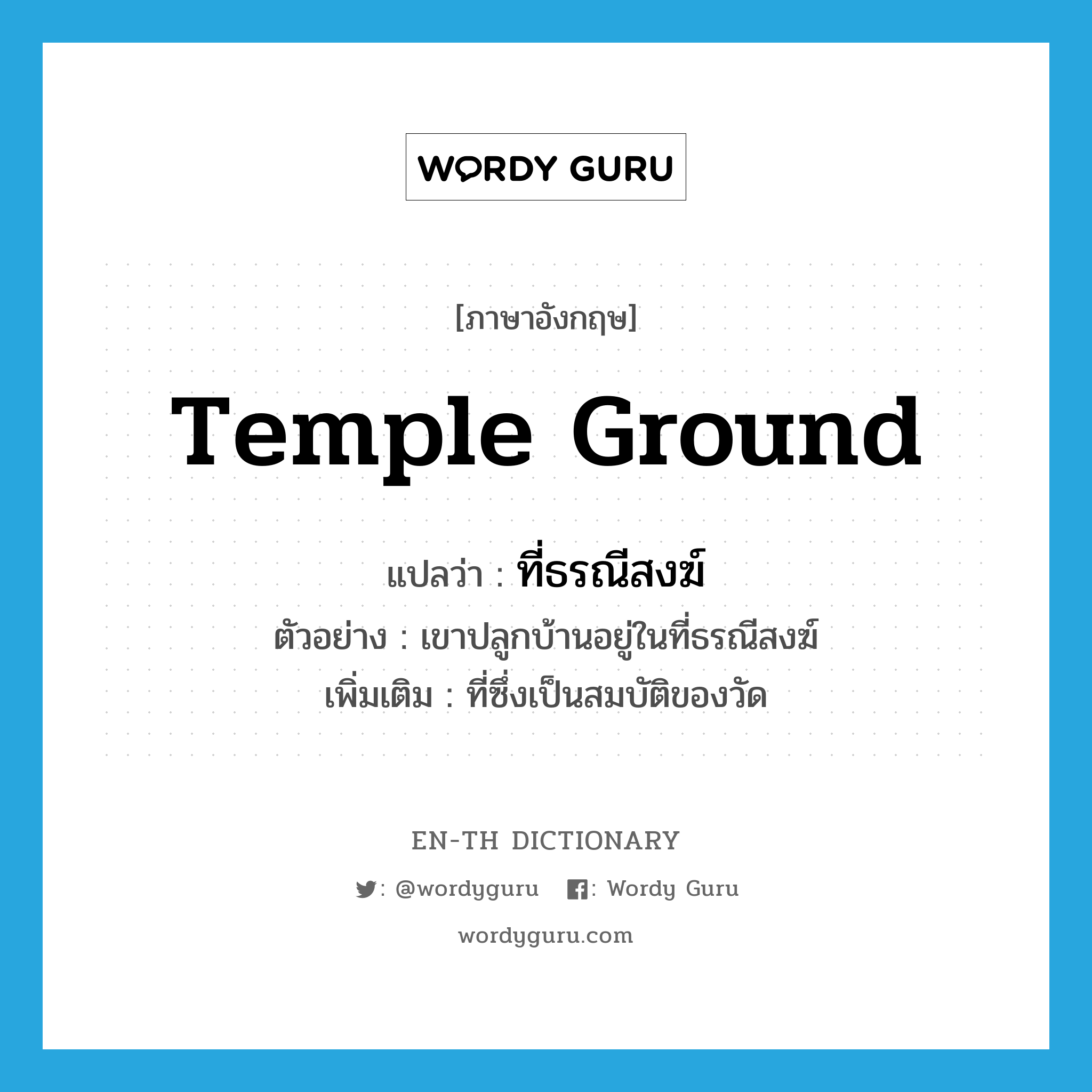 temple ground แปลว่า?, คำศัพท์ภาษาอังกฤษ temple ground แปลว่า ที่ธรณีสงฆ์ ประเภท N ตัวอย่าง เขาปลูกบ้านอยู่ในที่ธรณีสงฆ์ เพิ่มเติม ที่ซึ่งเป็นสมบัติของวัด หมวด N