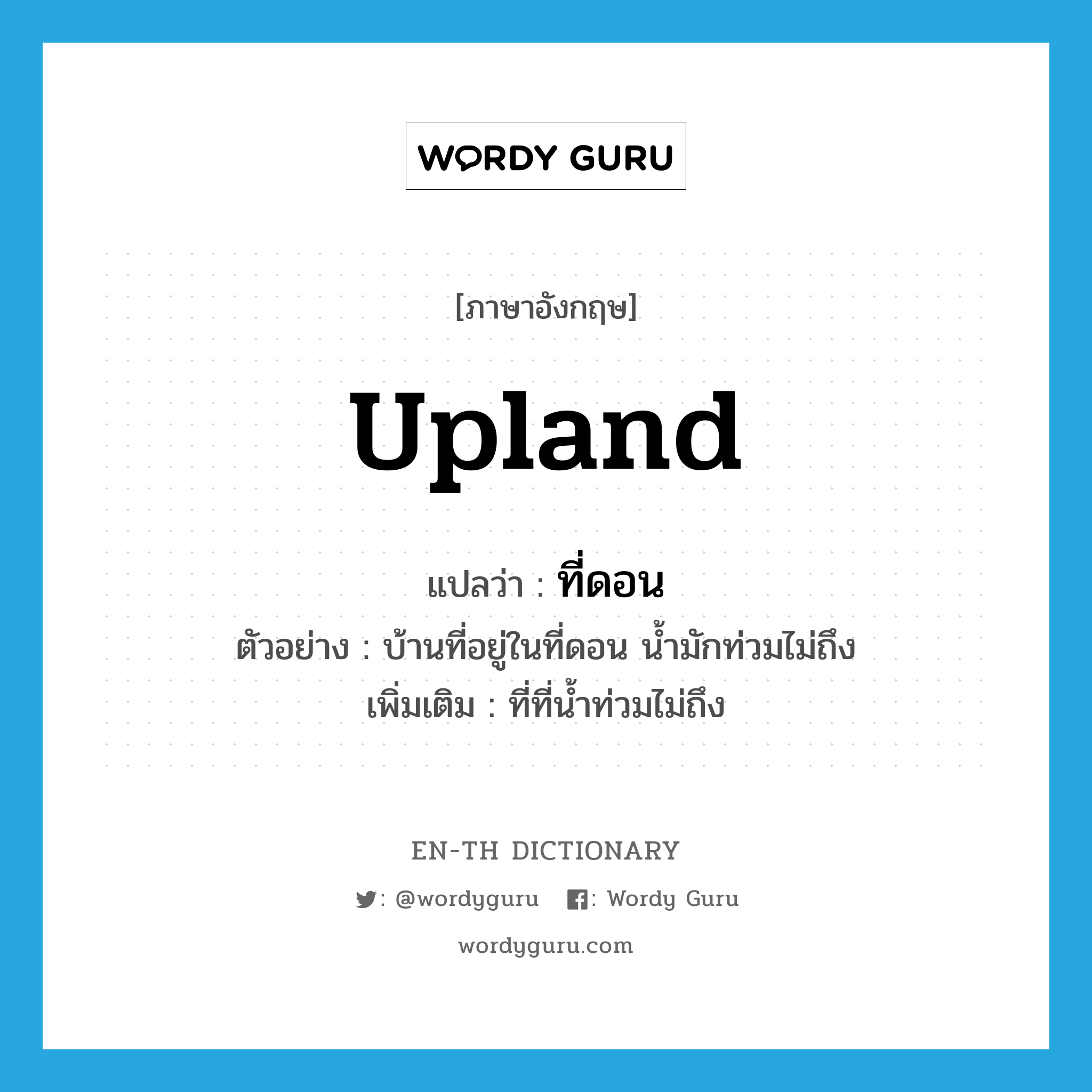 upland แปลว่า?, คำศัพท์ภาษาอังกฤษ upland แปลว่า ที่ดอน ประเภท N ตัวอย่าง บ้านที่อยู่ในที่ดอน น้ำมักท่วมไม่ถึง เพิ่มเติม ที่ที่น้ำท่วมไม่ถึง หมวด N