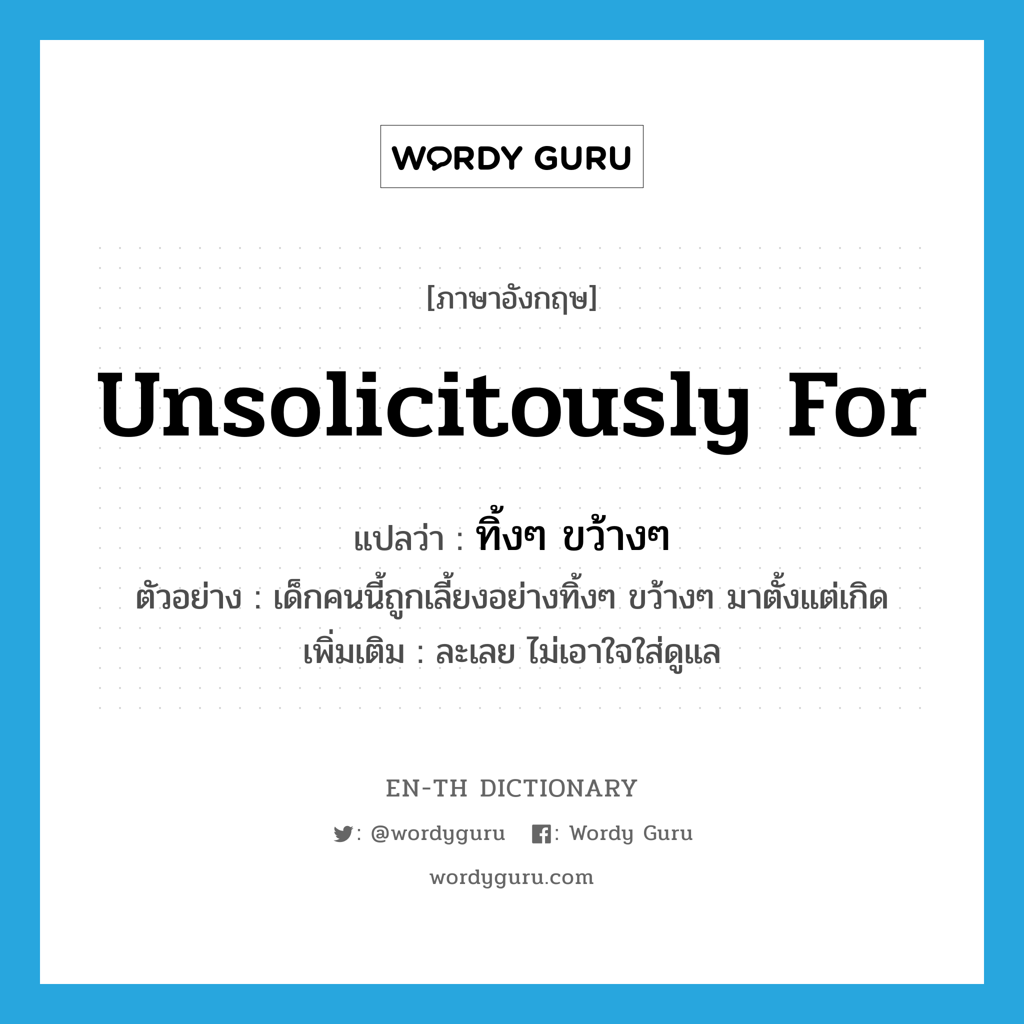 unsolicitously for แปลว่า?, คำศัพท์ภาษาอังกฤษ unsolicitously for แปลว่า ทิ้งๆ ขว้างๆ ประเภท ADV ตัวอย่าง เด็กคนนี้ถูกเลี้ยงอย่างทิ้งๆ ขว้างๆ มาตั้งแต่เกิด เพิ่มเติม ละเลย ไม่เอาใจใส่ดูแล หมวด ADV