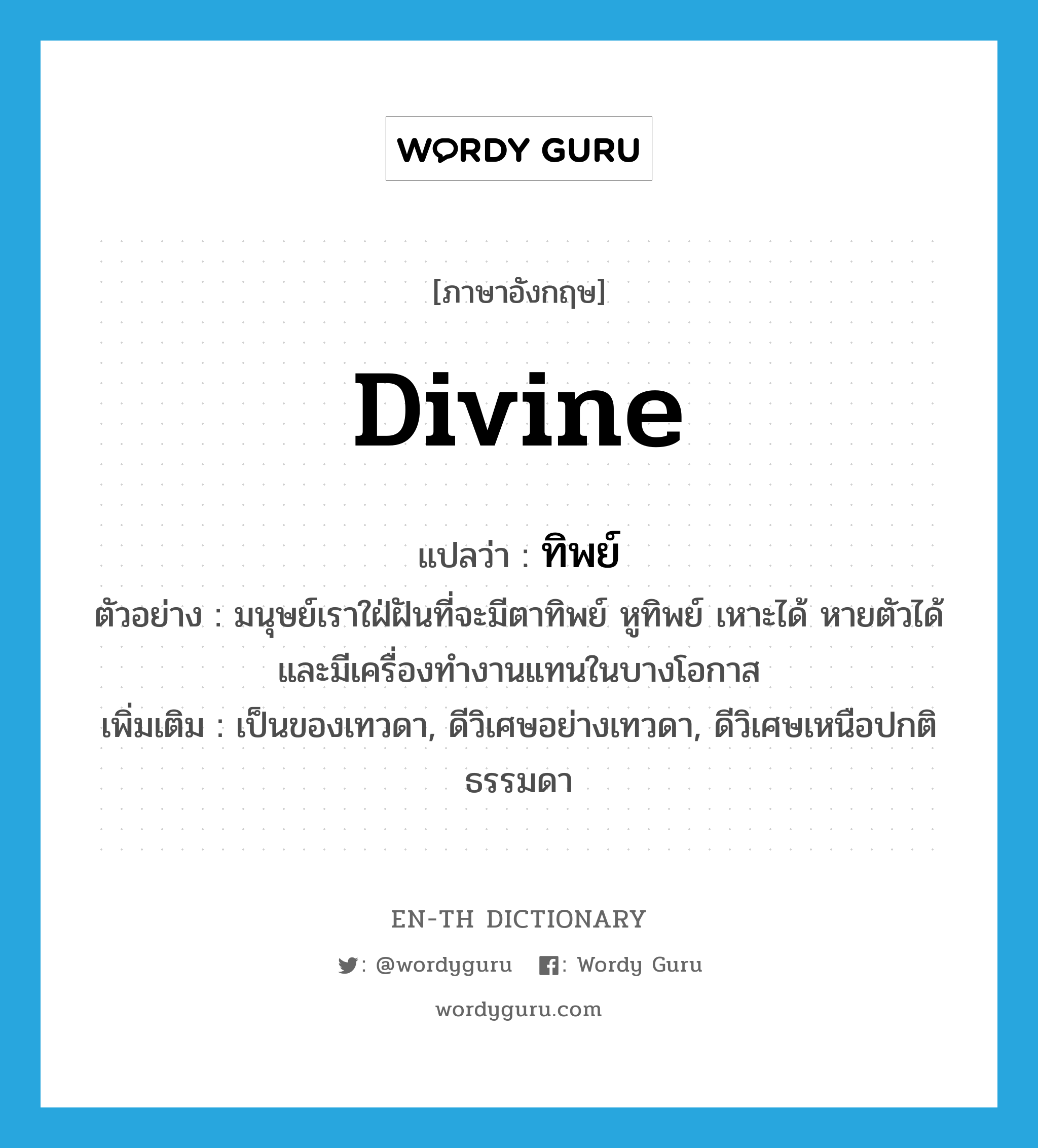 divine แปลว่า?, คำศัพท์ภาษาอังกฤษ divine แปลว่า ทิพย์ ประเภท ADJ ตัวอย่าง มนุษย์เราใฝ่ฝันที่จะมีตาทิพย์ หูทิพย์ เหาะได้ หายตัวได้ และมีเครื่องทำงานแทนในบางโอกาส เพิ่มเติม เป็นของเทวดา, ดีวิเศษอย่างเทวดา, ดีวิเศษเหนือปกติธรรมดา หมวด ADJ