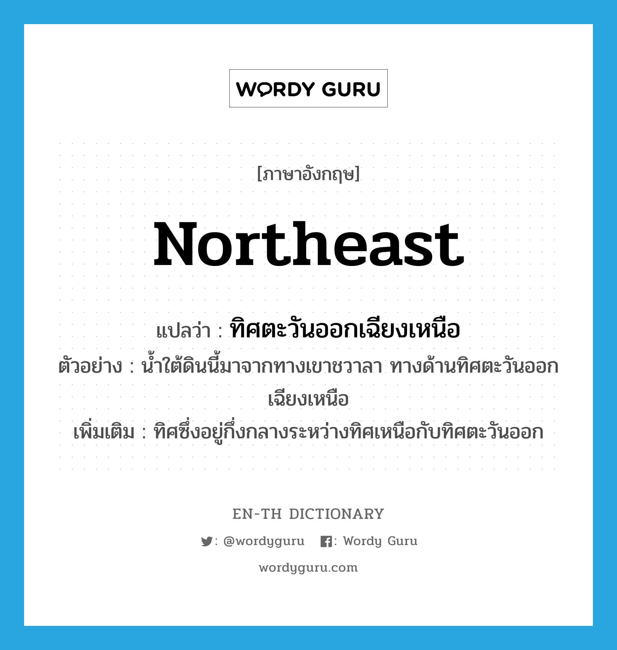 northeast แปลว่า?, คำศัพท์ภาษาอังกฤษ Northeast แปลว่า ทิศตะวันออกเฉียงเหนือ ประเภท N ตัวอย่าง น้ำใต้ดินนี้มาจากทางเขาชวาลา ทางด้านทิศตะวันออกเฉียงเหนือ เพิ่มเติม ทิศซึ่งอยู่กึ่งกลางระหว่างทิศเหนือกับทิศตะวันออก หมวด N