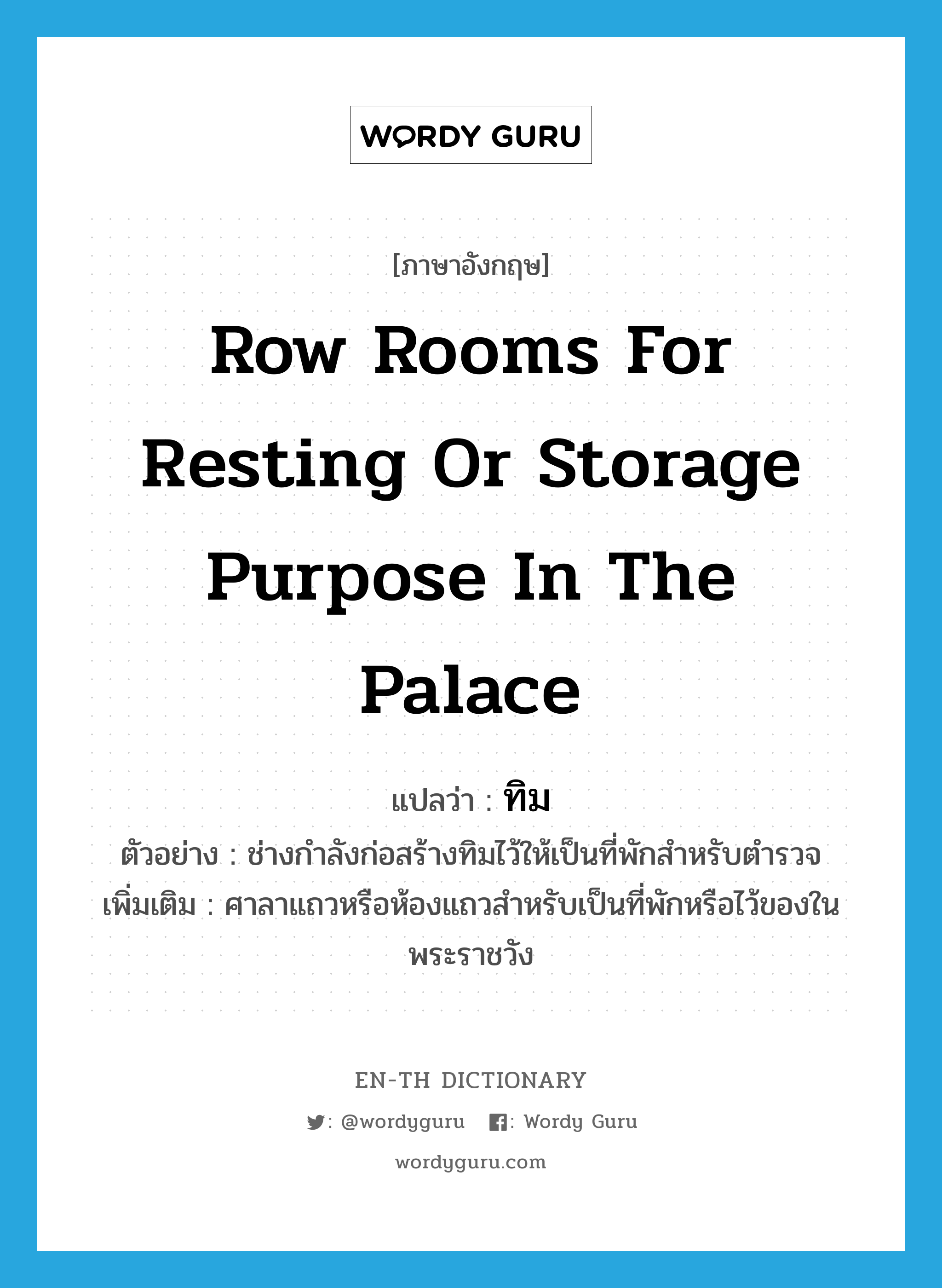 row rooms for resting or storage purpose in the palace แปลว่า?, คำศัพท์ภาษาอังกฤษ row rooms for resting or storage purpose in the palace แปลว่า ทิม ประเภท N ตัวอย่าง ช่างกำลังก่อสร้างทิมไว้ให้เป็นที่พักสำหรับตำรวจ เพิ่มเติม ศาลาแถวหรือห้องแถวสำหรับเป็นที่พักหรือไว้ของในพระราชวัง หมวด N