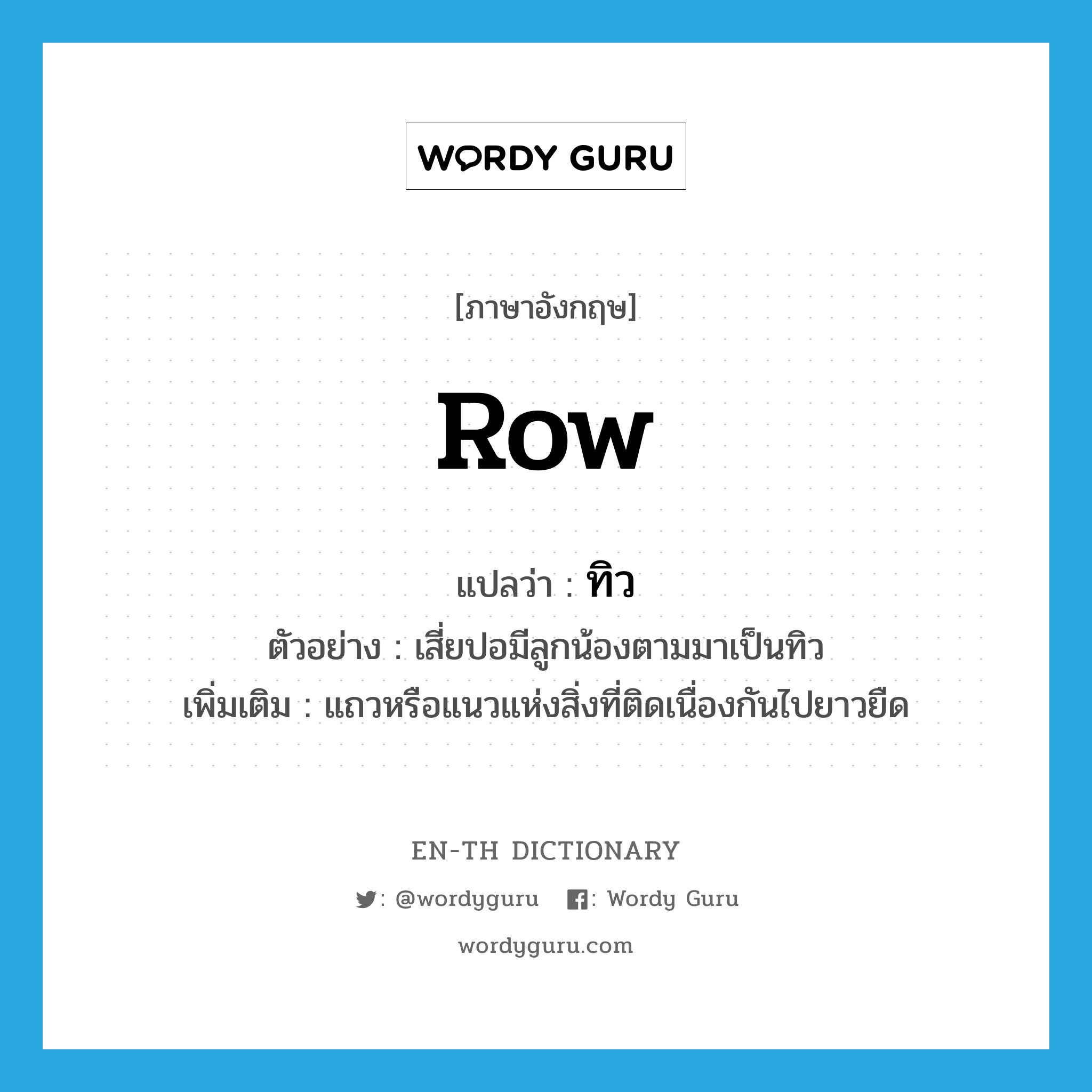 row แปลว่า?, คำศัพท์ภาษาอังกฤษ row แปลว่า ทิว ประเภท N ตัวอย่าง เสี่ยปอมีลูกน้องตามมาเป็นทิว เพิ่มเติม แถวหรือแนวแห่งสิ่งที่ติดเนื่องกันไปยาวยืด หมวด N