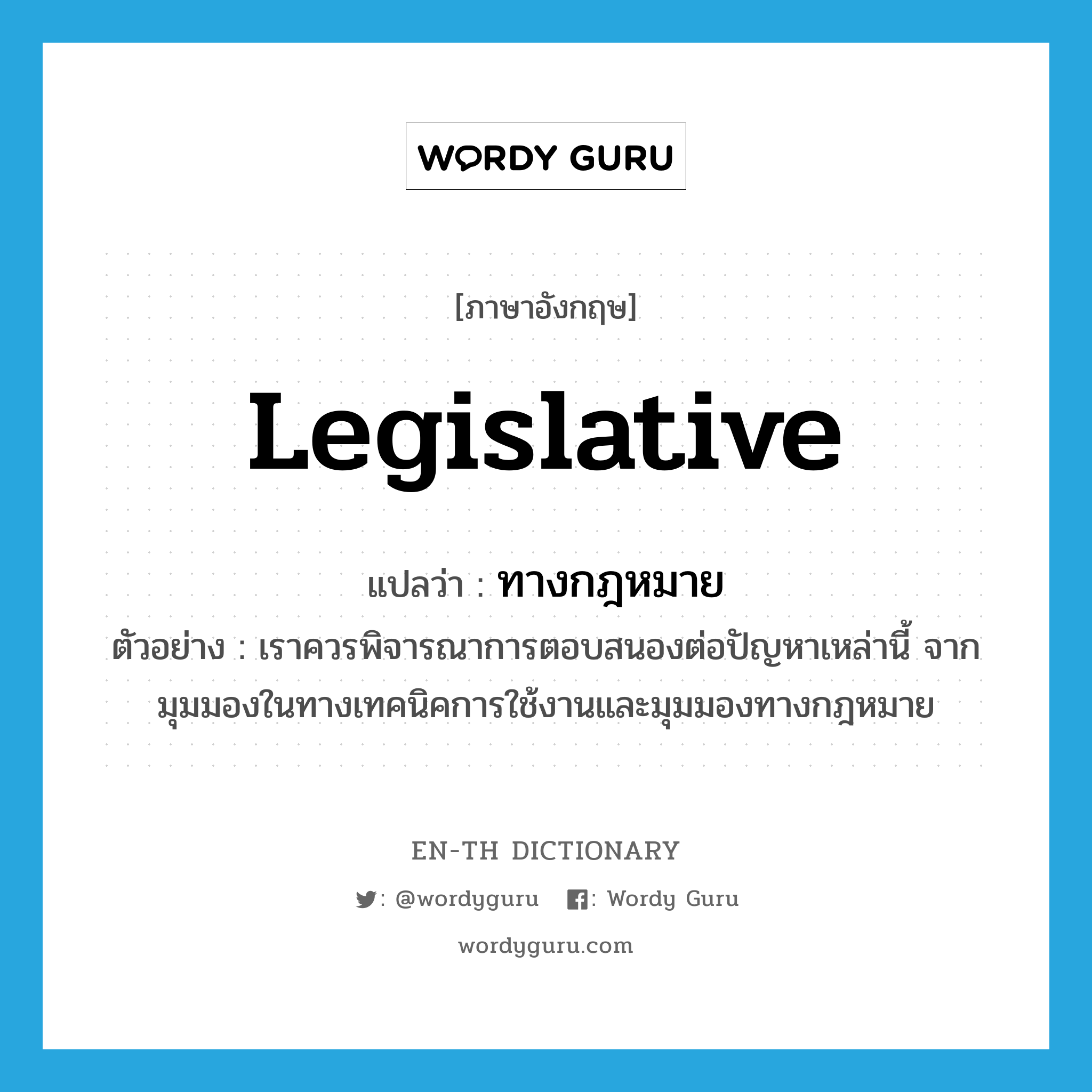 legislative แปลว่า?, คำศัพท์ภาษาอังกฤษ legislative แปลว่า ทางกฎหมาย ประเภท ADJ ตัวอย่าง เราควรพิจารณาการตอบสนองต่อปัญหาเหล่านี้ จากมุมมองในทางเทคนิคการใช้งานและมุมมองทางกฎหมาย หมวด ADJ