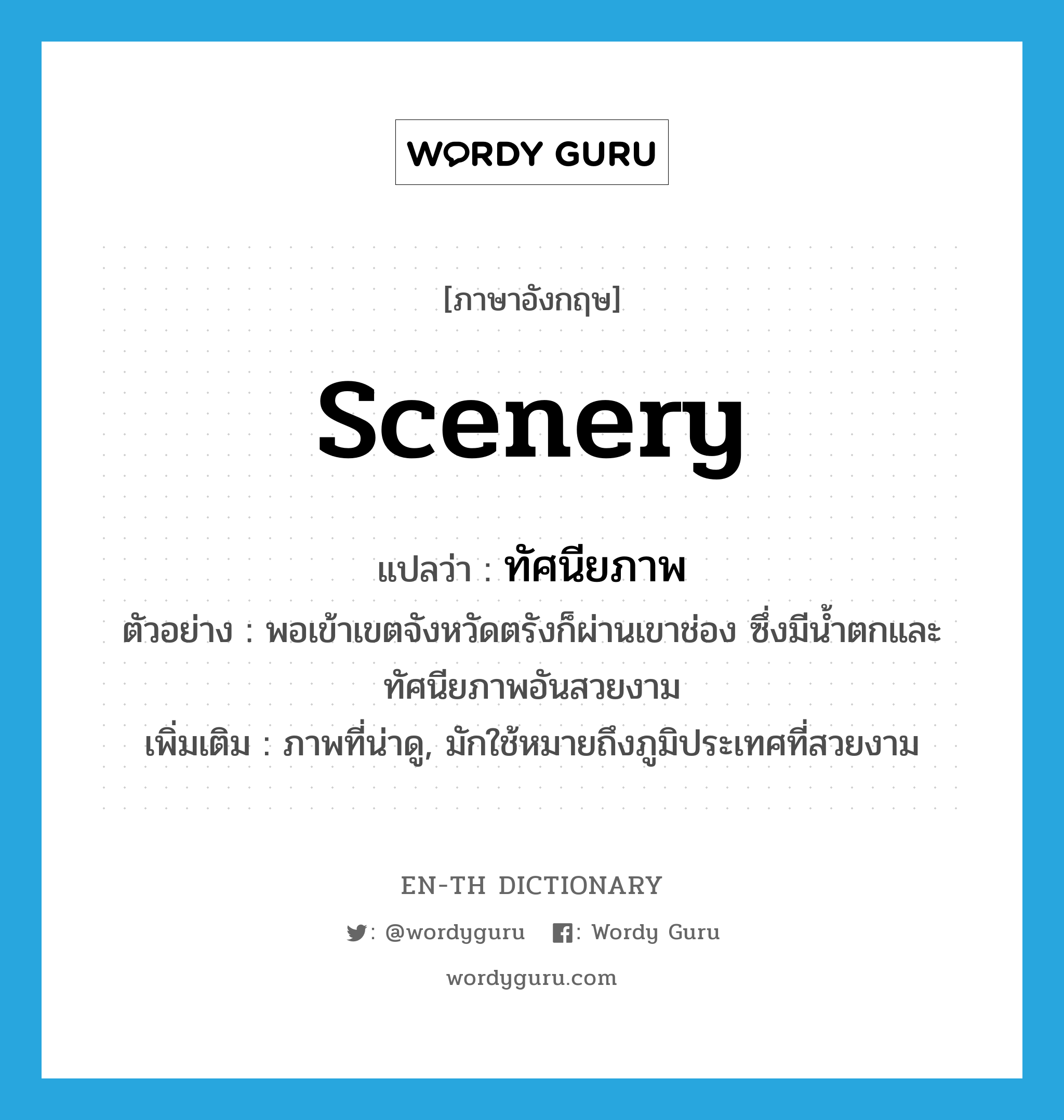 scenery แปลว่า?, คำศัพท์ภาษาอังกฤษ scenery แปลว่า ทัศนียภาพ ประเภท N ตัวอย่าง พอเข้าเขตจังหวัดตรังก็ผ่านเขาช่อง ซึ่งมีน้ำตกและทัศนียภาพอันสวยงาม เพิ่มเติม ภาพที่น่าดู, มักใช้หมายถึงภูมิประเทศที่สวยงาม หมวด N