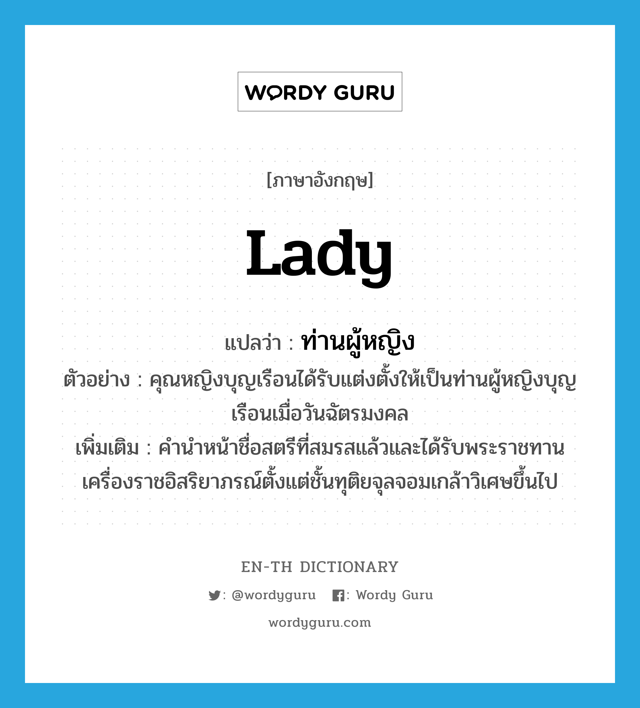 Lady แปลว่า?, คำศัพท์ภาษาอังกฤษ lady แปลว่า ท่านผู้หญิง ประเภท N ตัวอย่าง คุณหญิงบุญเรือนได้รับแต่งตั้งให้เป็นท่านผู้หญิงบุญเรือนเมื่อวันฉัตรมงคล เพิ่มเติม คำนำหน้าชื่อสตรีที่สมรสแล้วและได้รับพระราชทานเครื่องราชอิสริยาภรณ์ตั้งแต่ชั้นทุติยจุลจอมเกล้าวิเศษขึ้นไป หมวด N